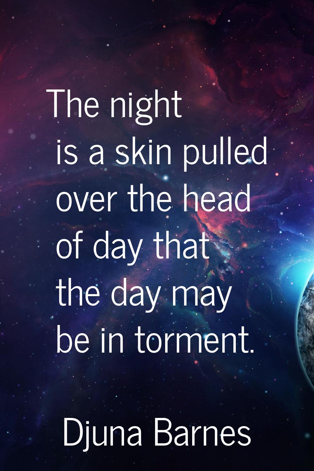 The night is a skin pulled over the head of day that the day may be in torment.