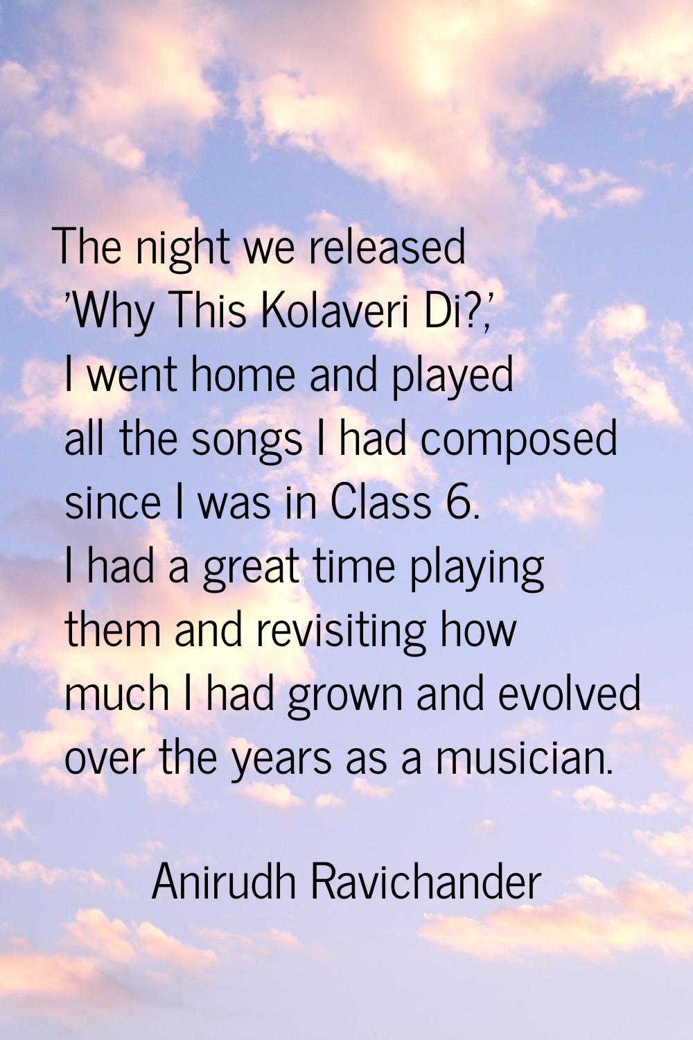 The night we released 'Why This Kolaveri Di?,' I went home and played all the songs I had composed 