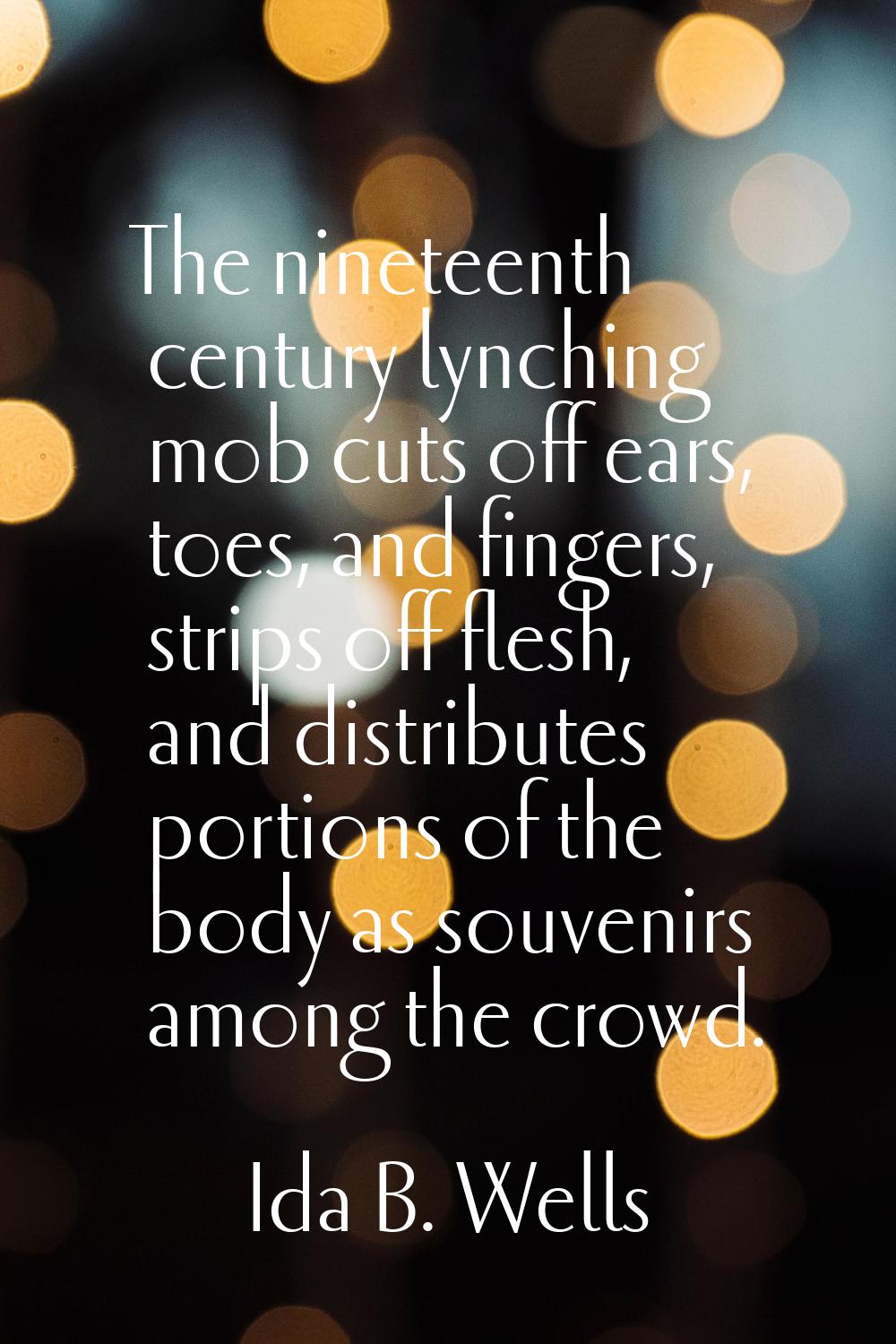 The nineteenth century lynching mob cuts off ears, toes, and fingers, strips off flesh, and distrib