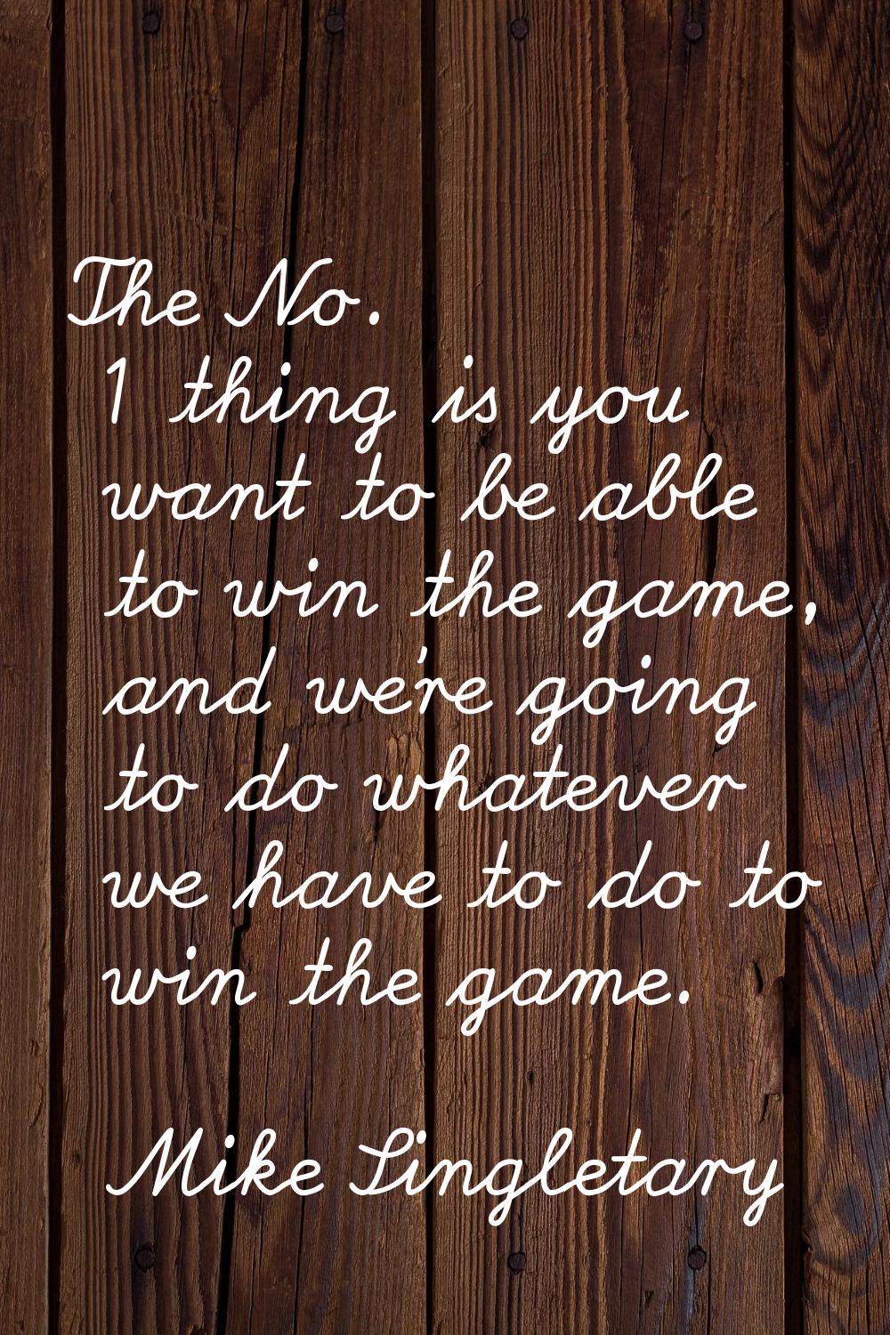 The No. 1 thing is you want to be able to win the game, and we're going to do whatever we have to d