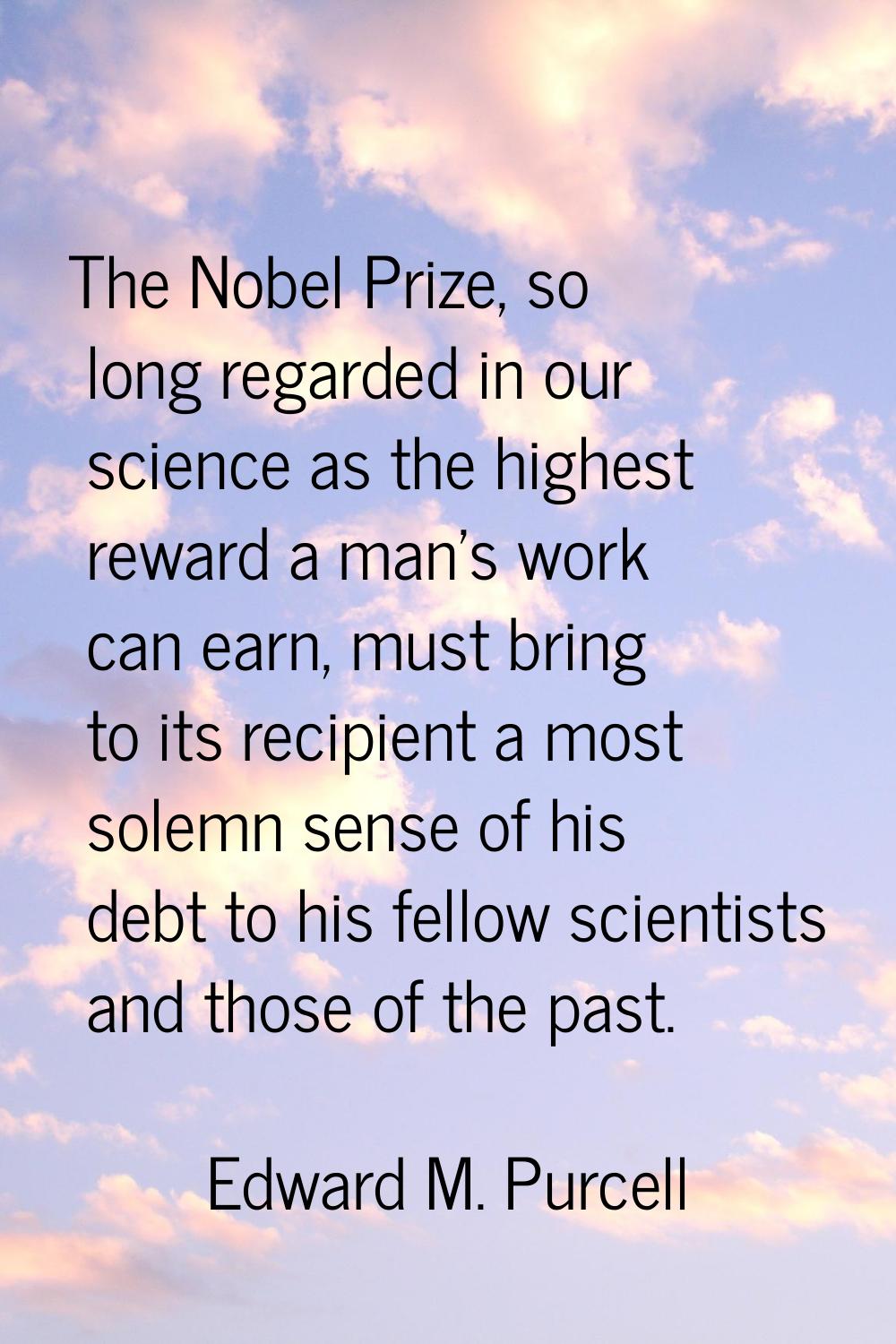 The Nobel Prize, so long regarded in our science as the highest reward a man's work can earn, must 