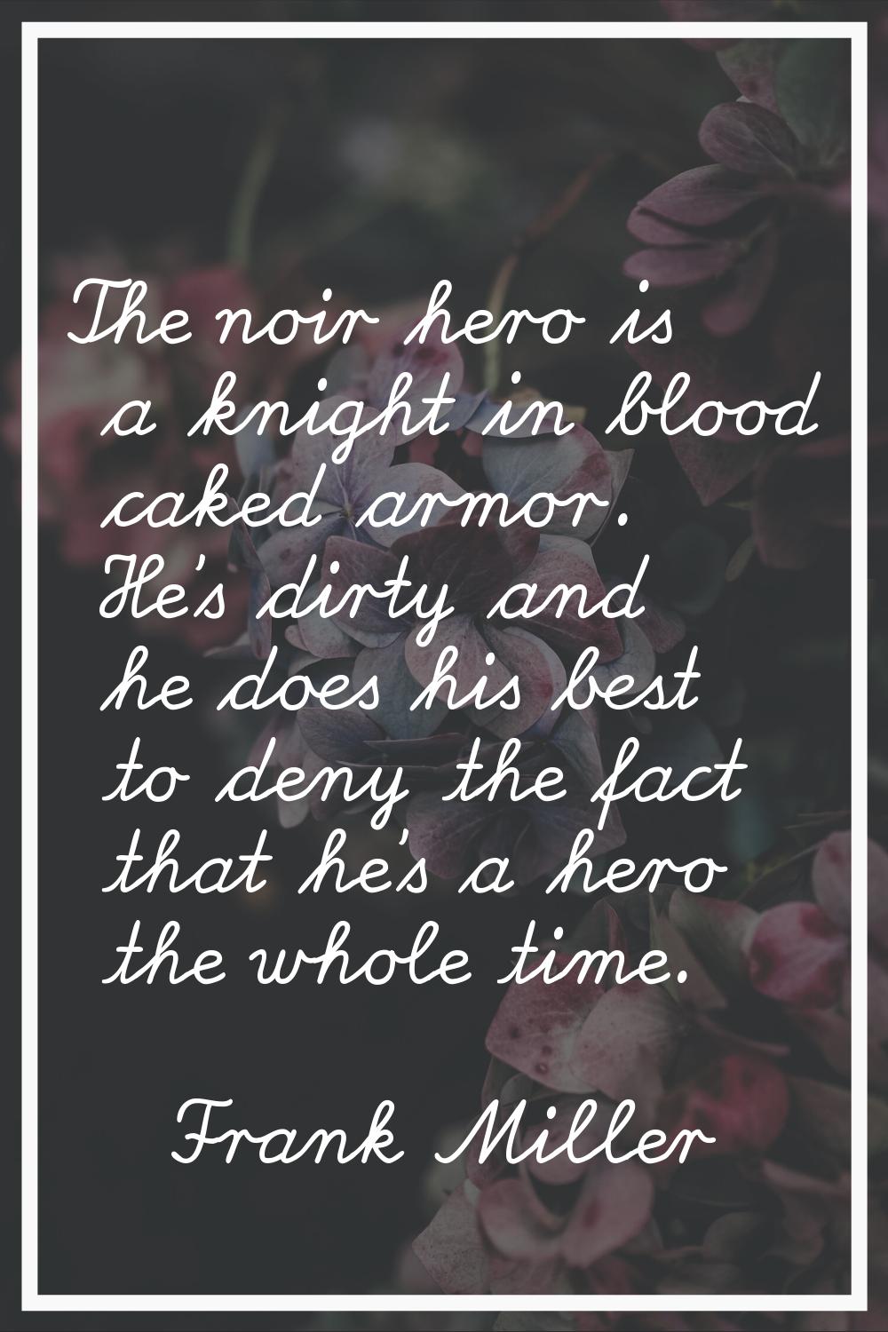 The noir hero is a knight in blood caked armor. He's dirty and he does his best to deny the fact th