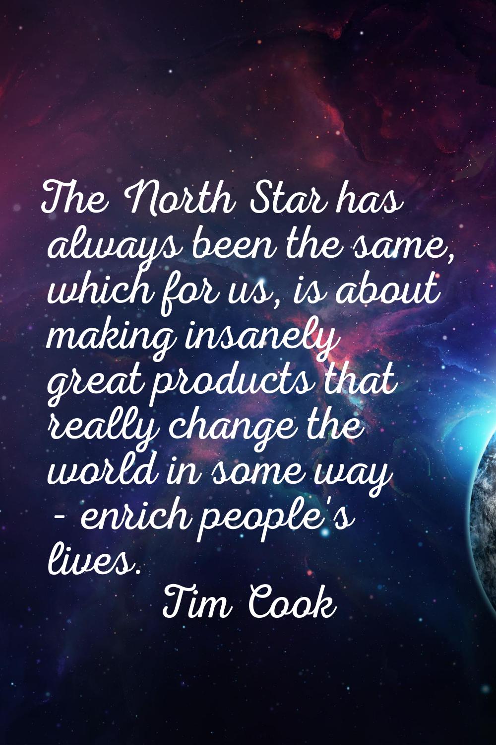 The North Star has always been the same, which for us, is about making insanely great products that