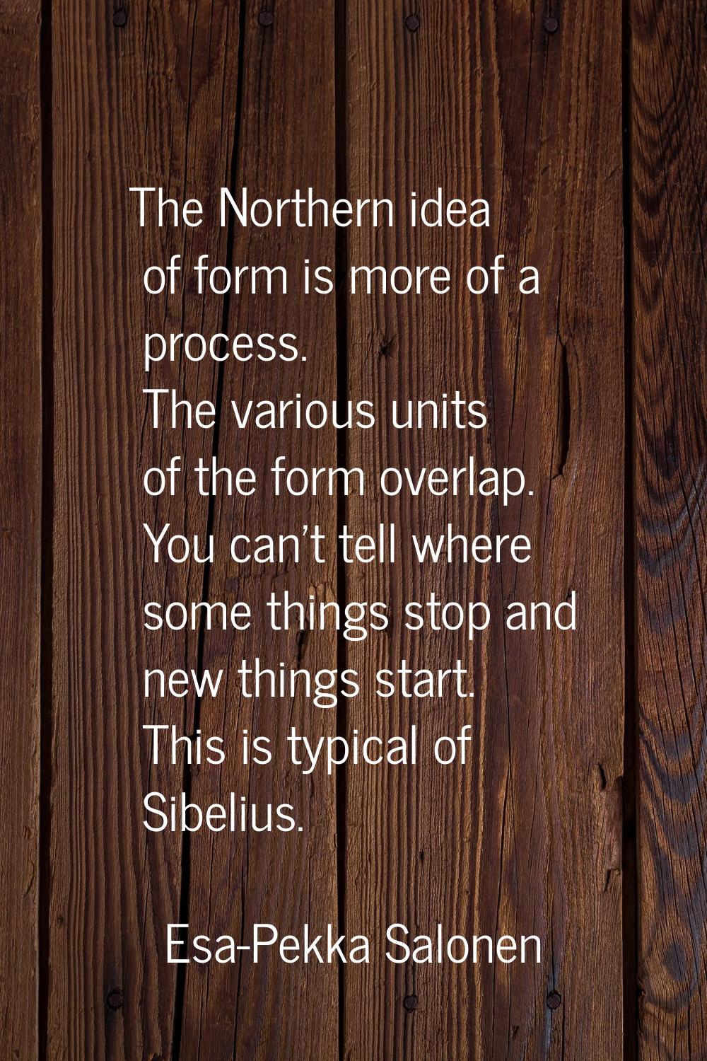 The Northern idea of form is more of a process. The various units of the form overlap. You can't te