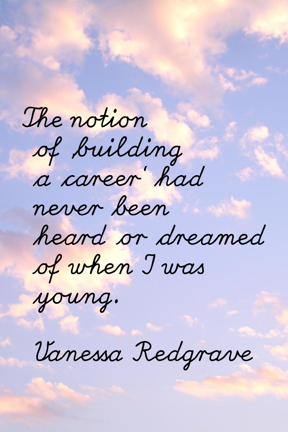 The notion of 'building a career' had never been heard or dreamed of when I was young.