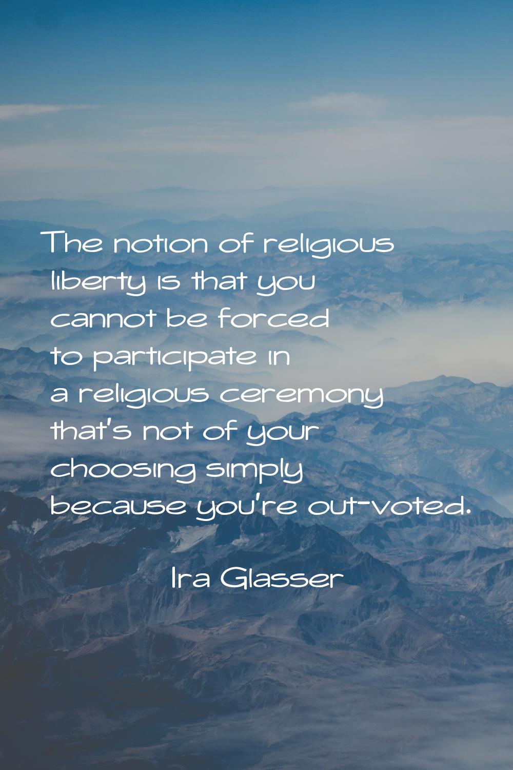 The notion of religious liberty is that you cannot be forced to participate in a religious ceremony