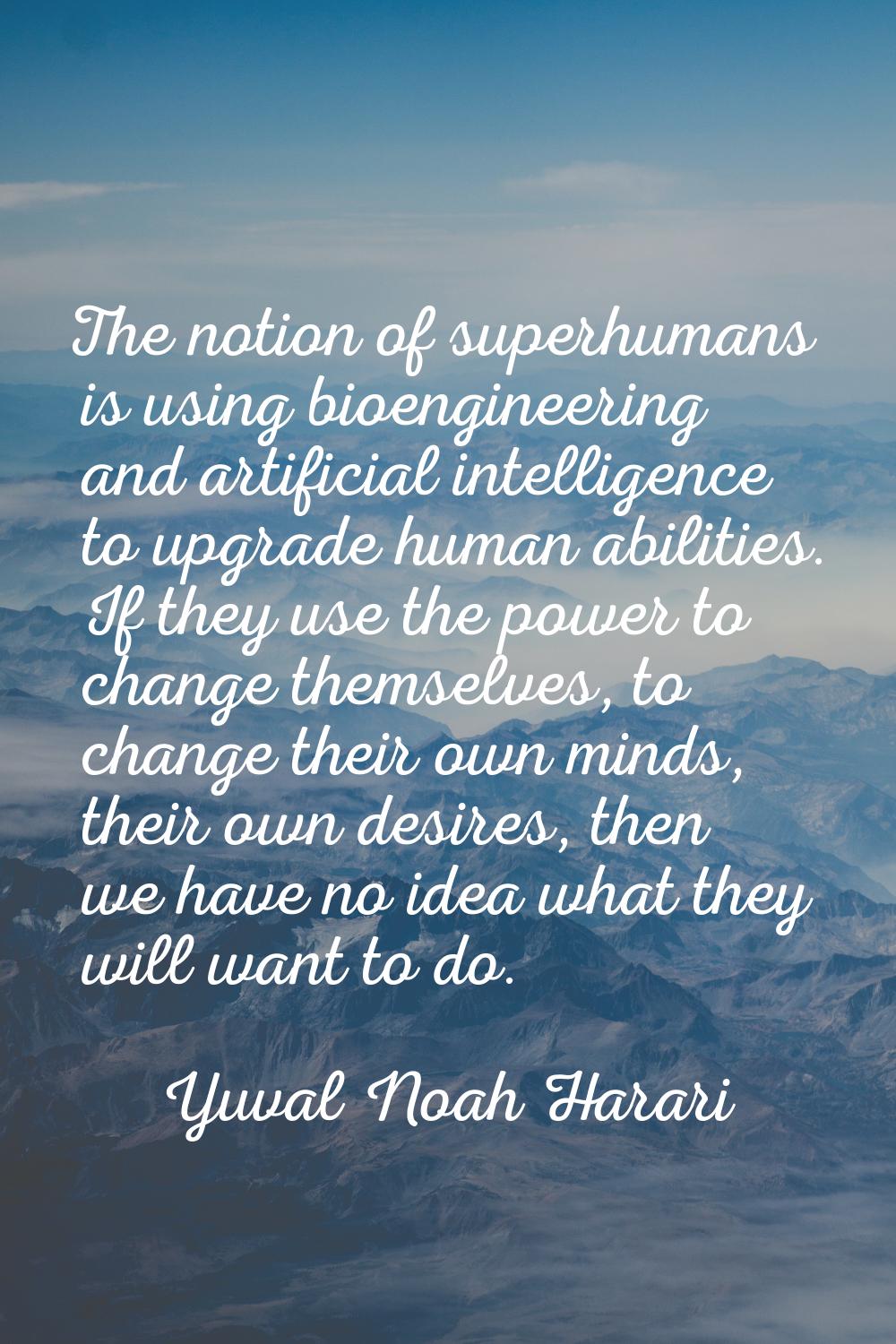 The notion of superhumans is using bioengineering and artificial intelligence to upgrade human abil