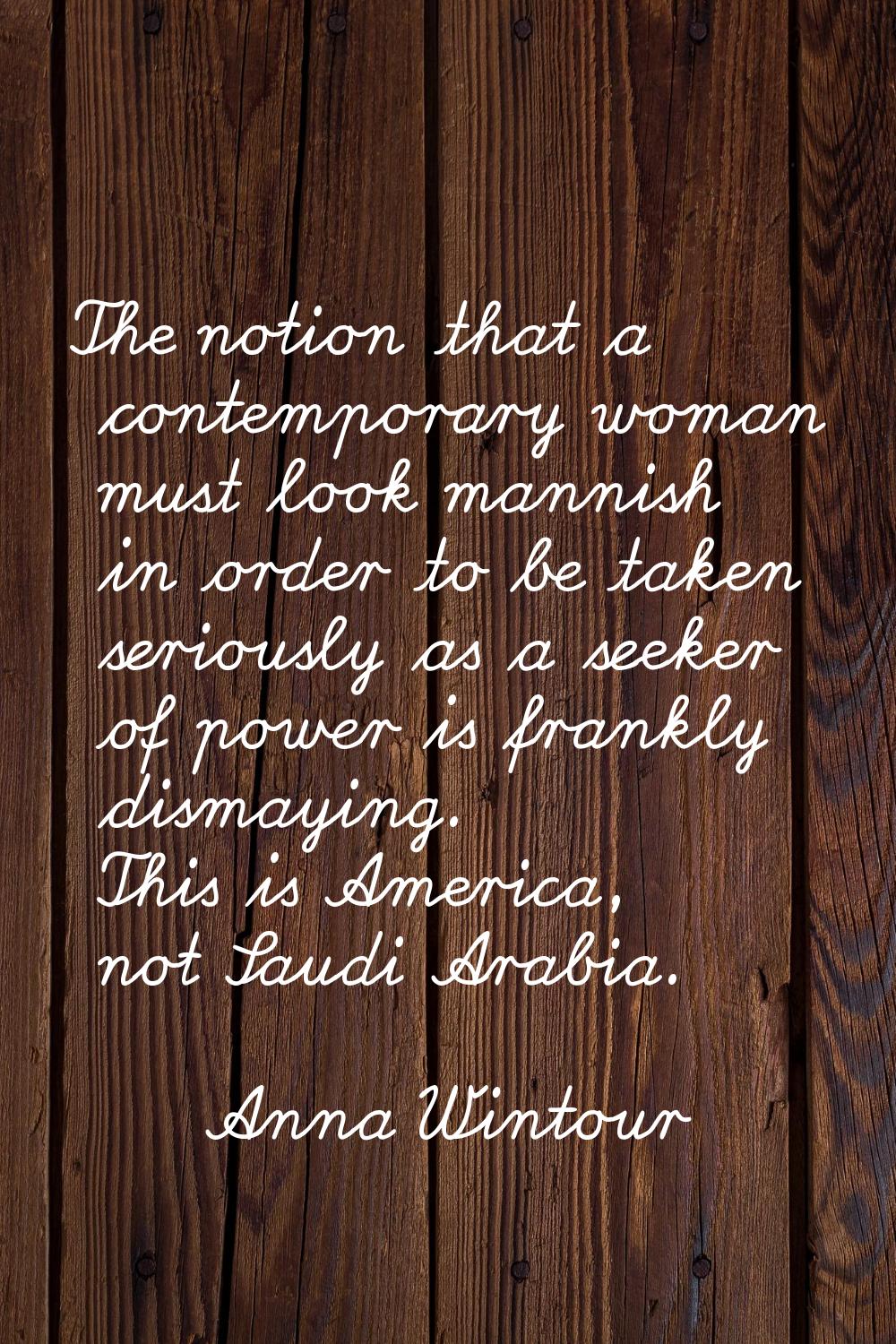 The notion that a contemporary woman must look mannish in order to be taken seriously as a seeker o