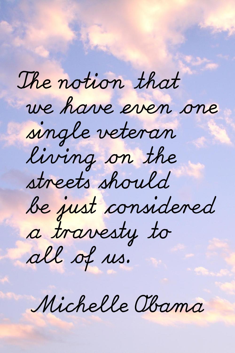 The notion that we have even one single veteran living on the streets should be just considered a t