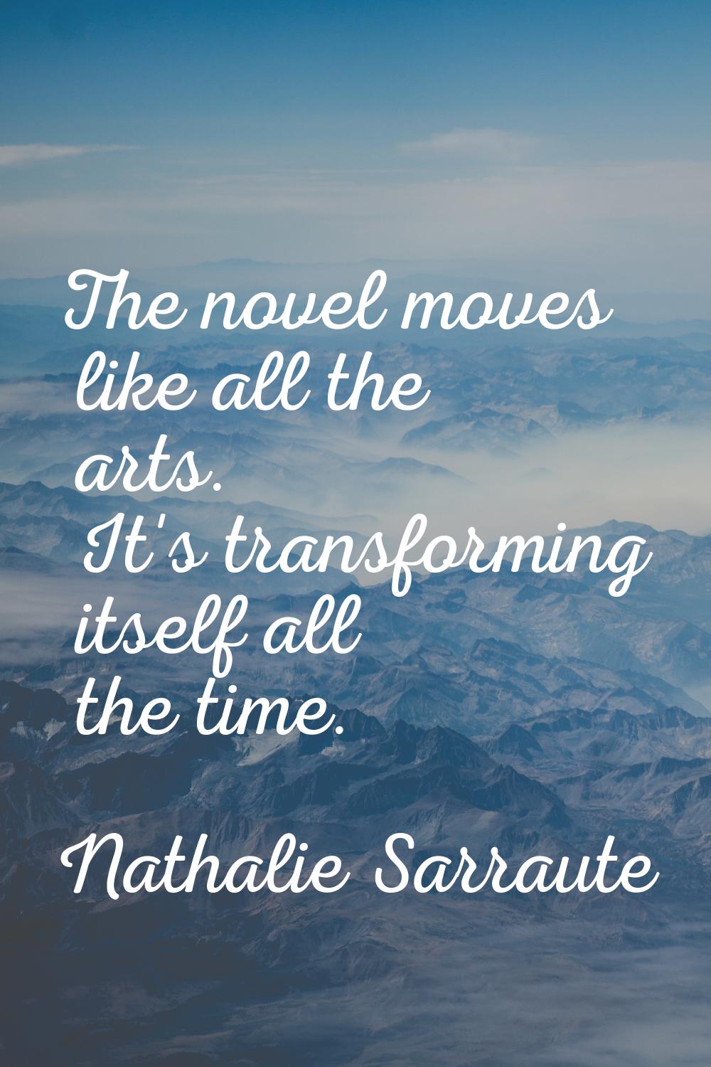 The novel moves like all the arts. It's transforming itself all the time.