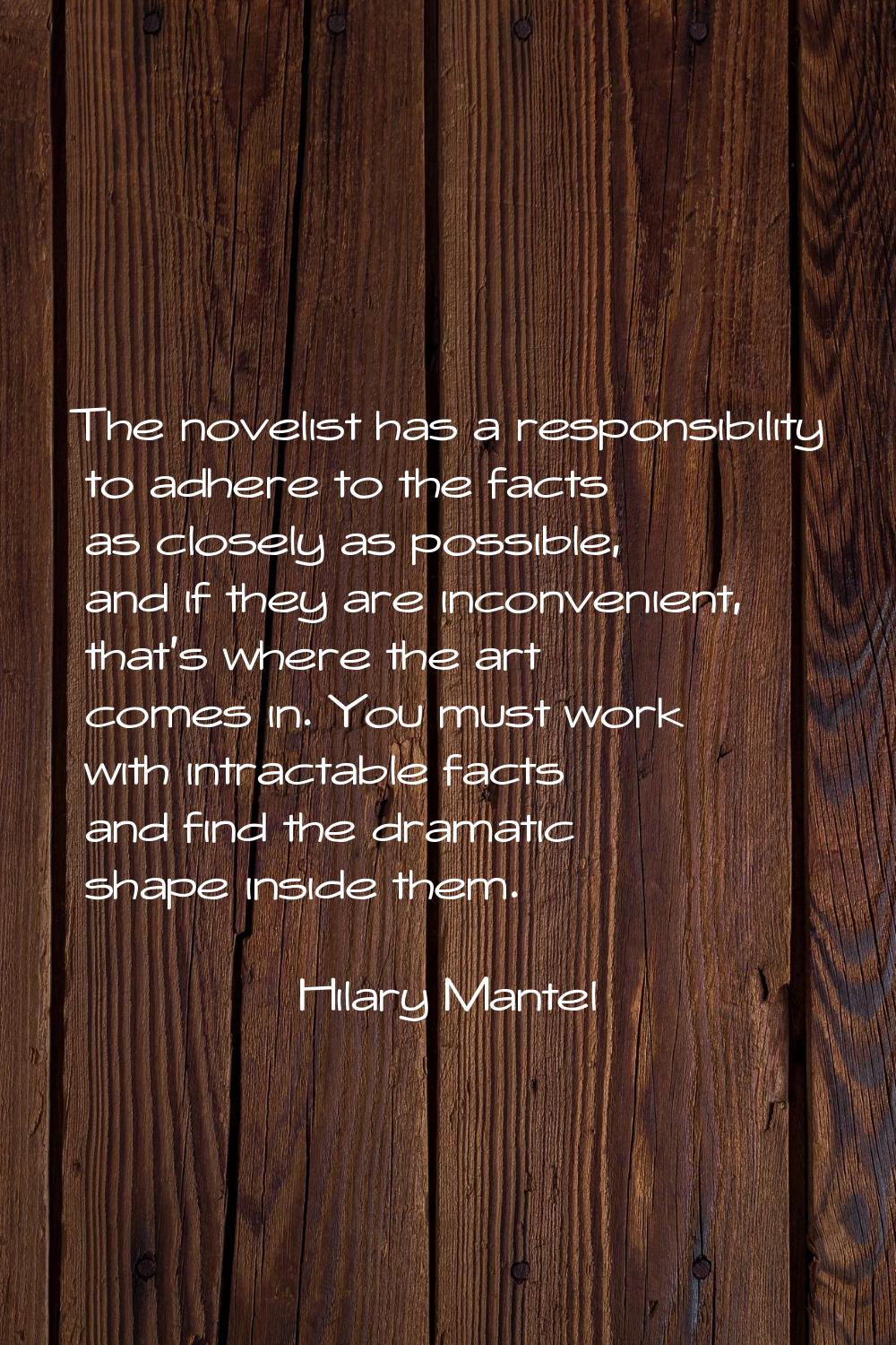 The novelist has a responsibility to adhere to the facts as closely as possible, and if they are in