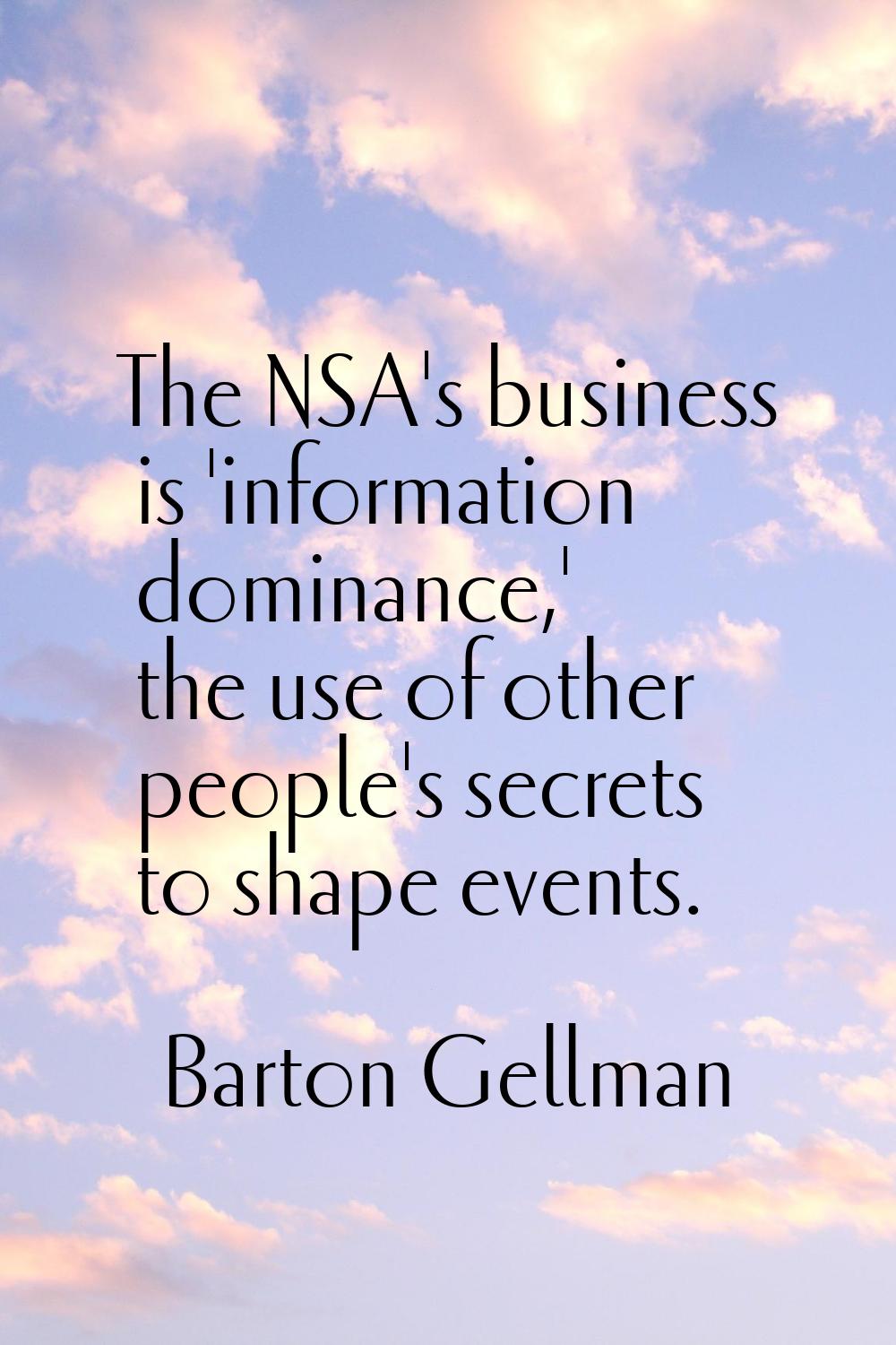 The NSA's business is 'information dominance,' the use of other people's secrets to shape events.