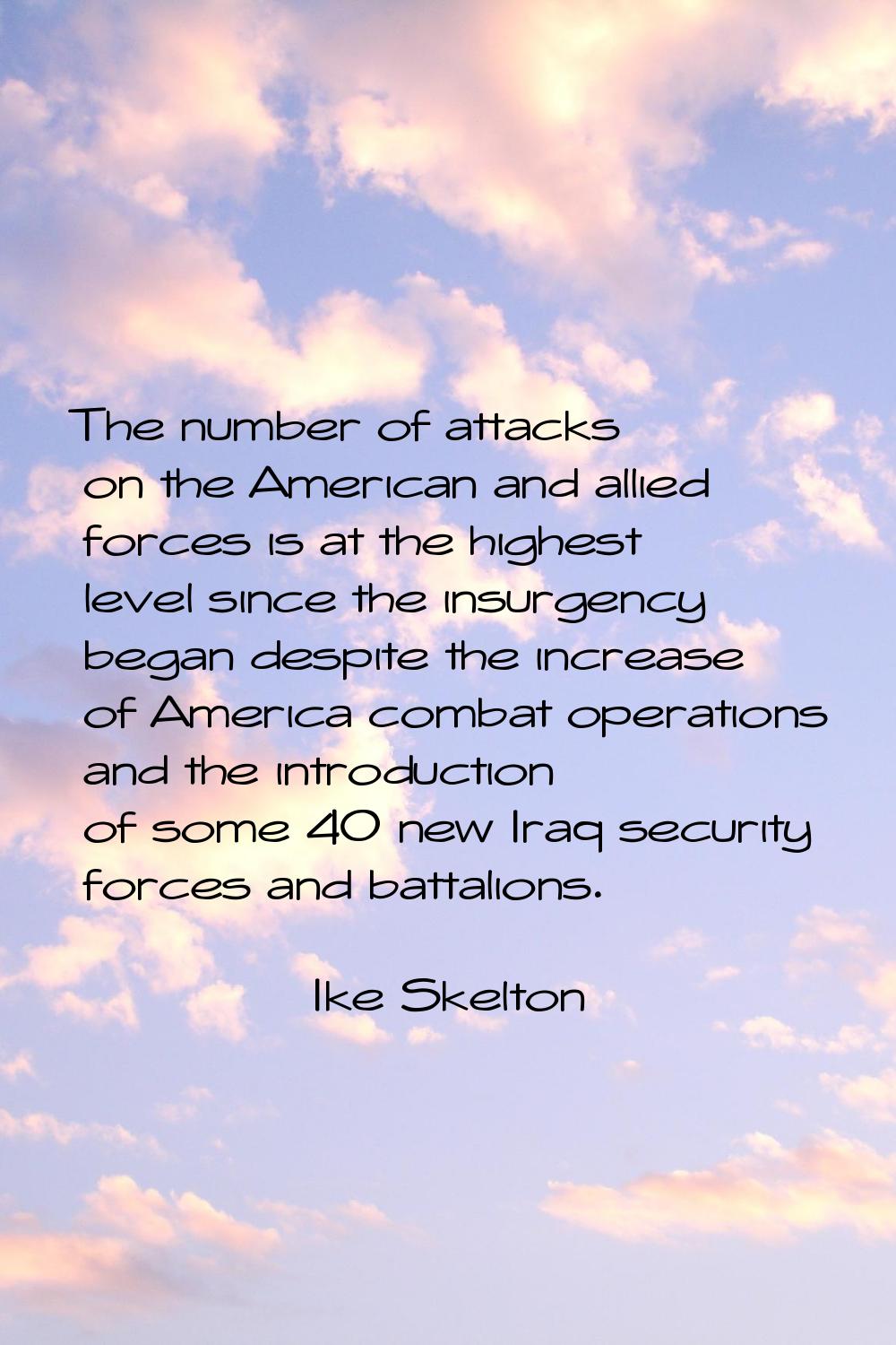The number of attacks on the American and allied forces is at the highest level since the insurgenc