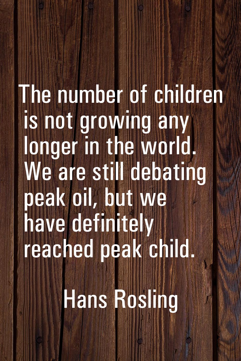 The number of children is not growing any longer in the world. We are still debating peak oil, but 