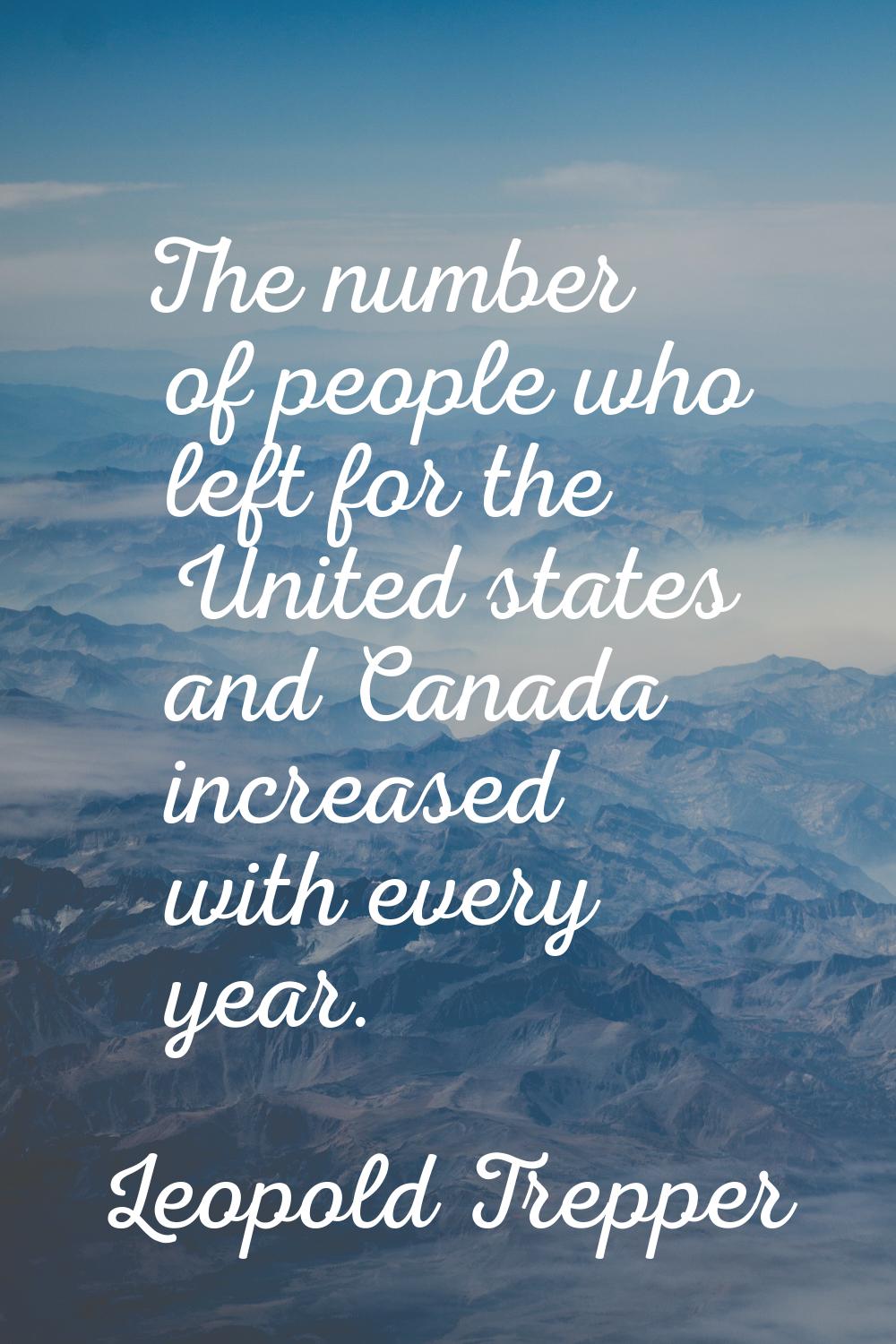 The number of people who left for the United states and Canada increased with every year.