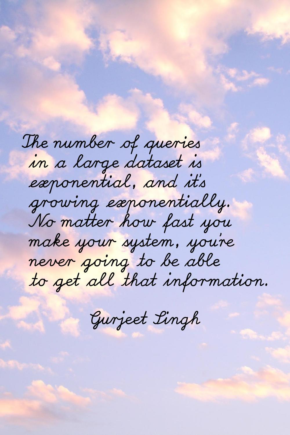 The number of queries in a large dataset is exponential, and it's growing exponentially. No matter 