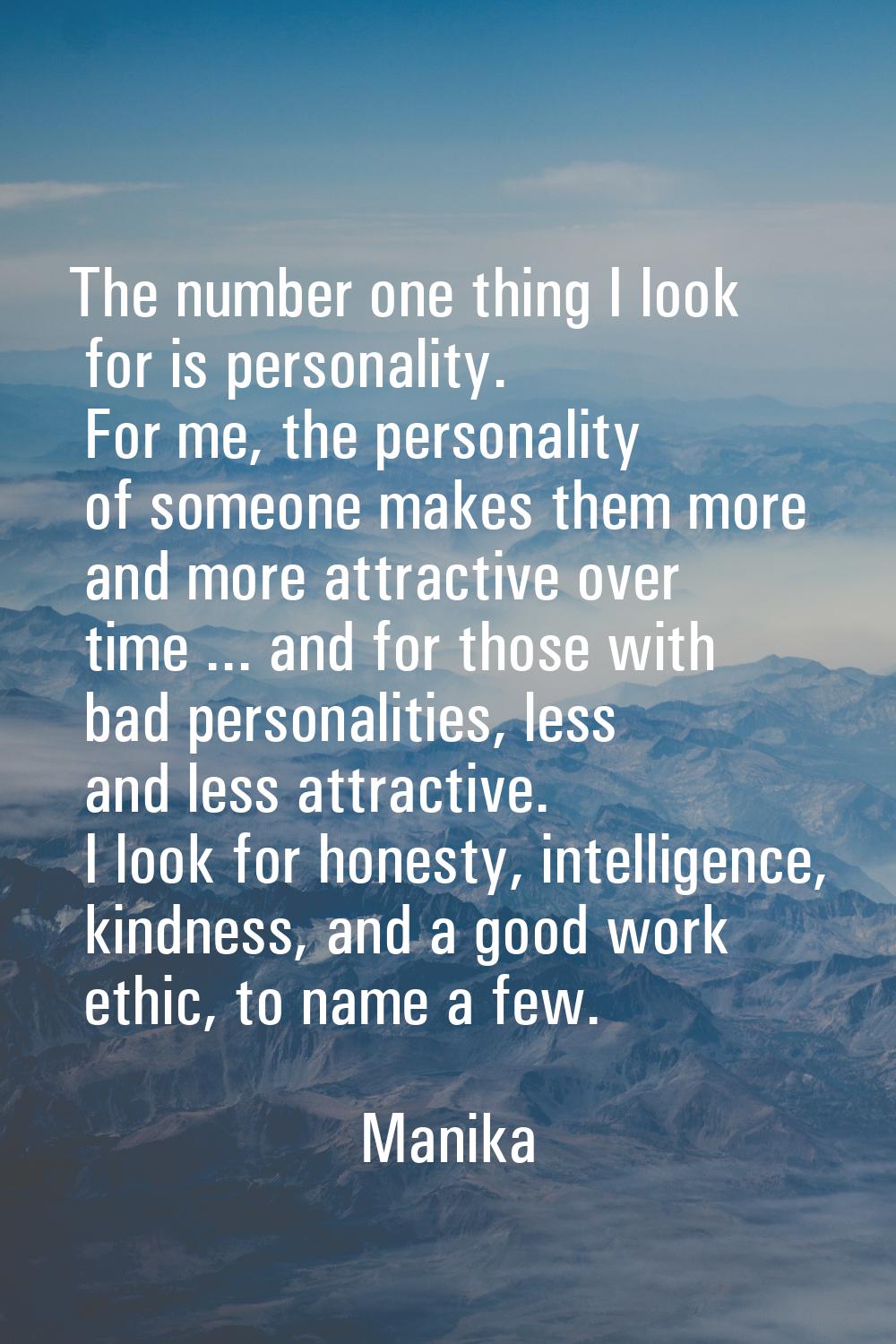 The number one thing I look for is personality. For me, the personality of someone makes them more 