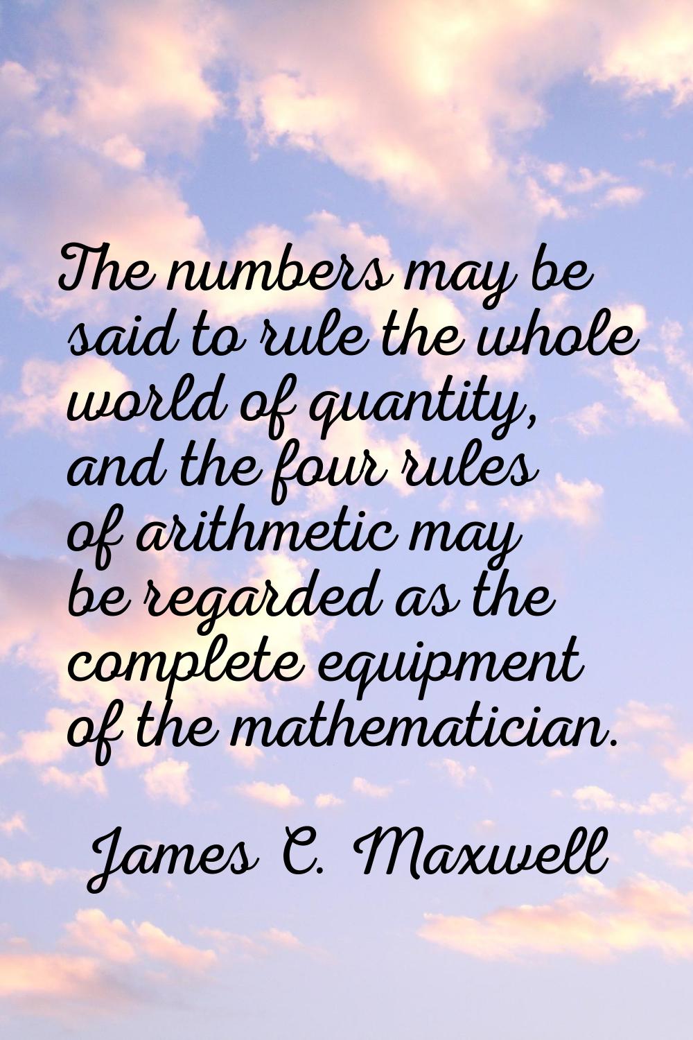 The numbers may be said to rule the whole world of quantity, and the four rules of arithmetic may b