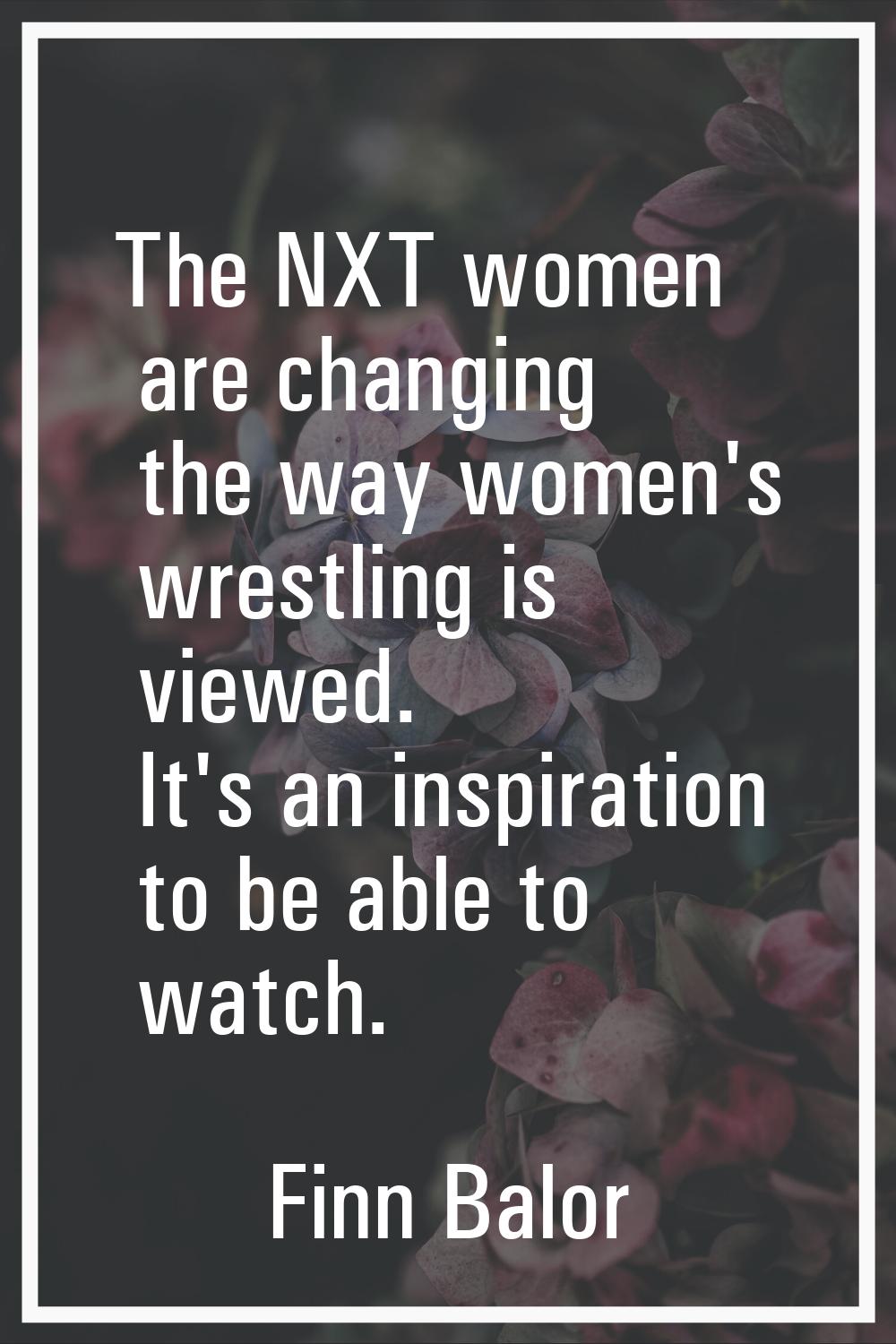 The NXT women are changing the way women's wrestling is viewed. It's an inspiration to be able to w