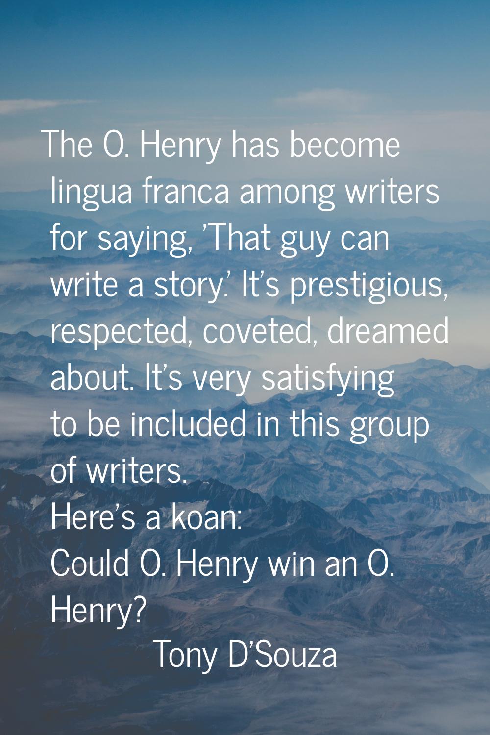 The O. Henry has become lingua franca among writers for saying, 'That guy can write a story.' It's 