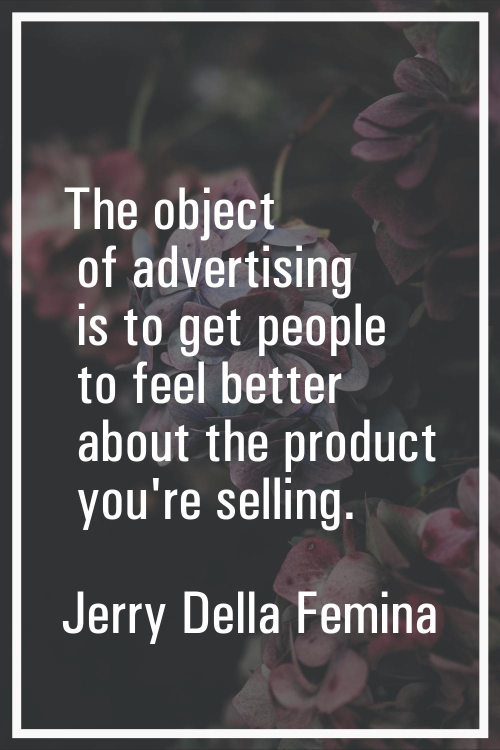 The object of advertising is to get people to feel better about the product you're selling.