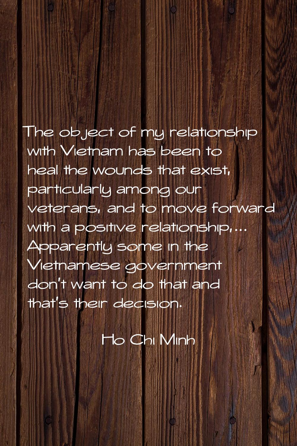 The object of my relationship with Vietnam has been to heal the wounds that exist, particularly amo