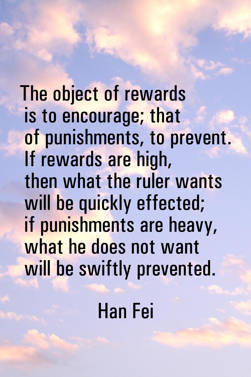 The object of rewards is to encourage; that of punishments, to prevent. If rewards are high, then w