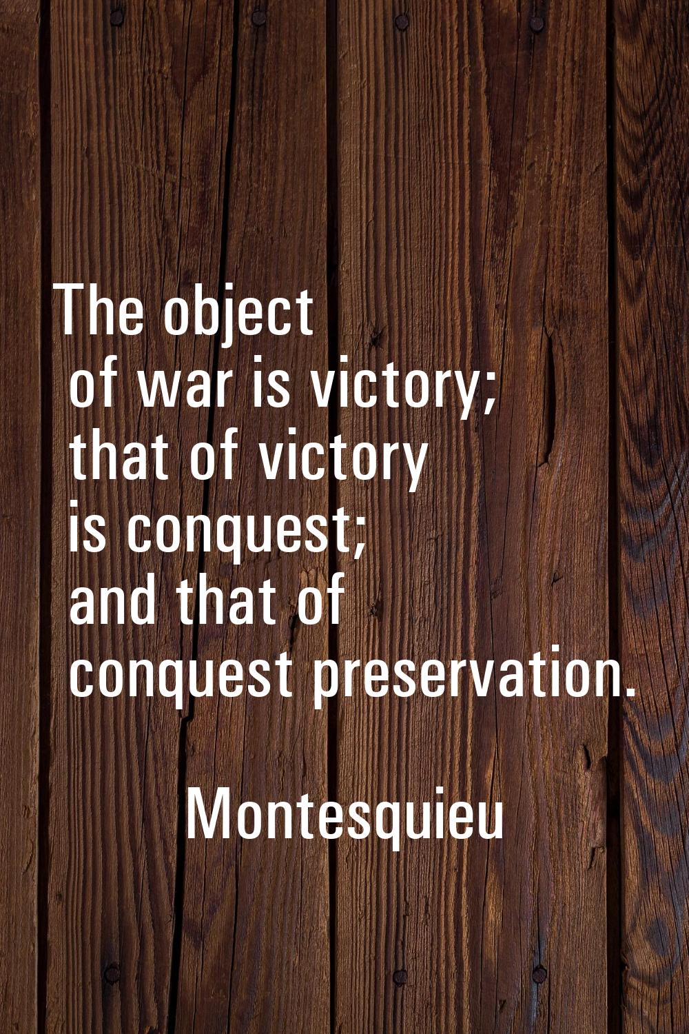 The object of war is victory; that of victory is conquest; and that of conquest preservation.