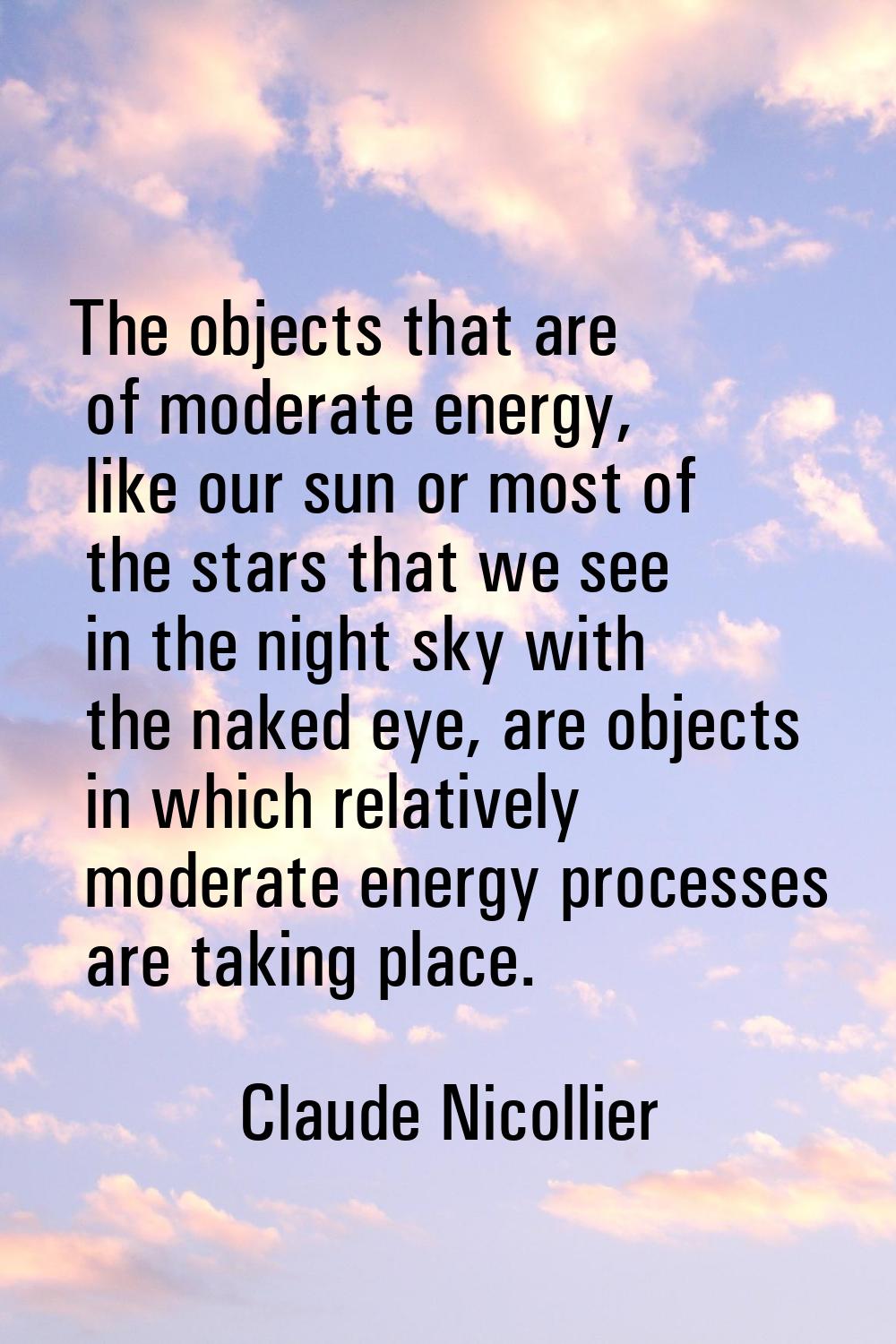 The objects that are of moderate energy, like our sun or most of the stars that we see in the night