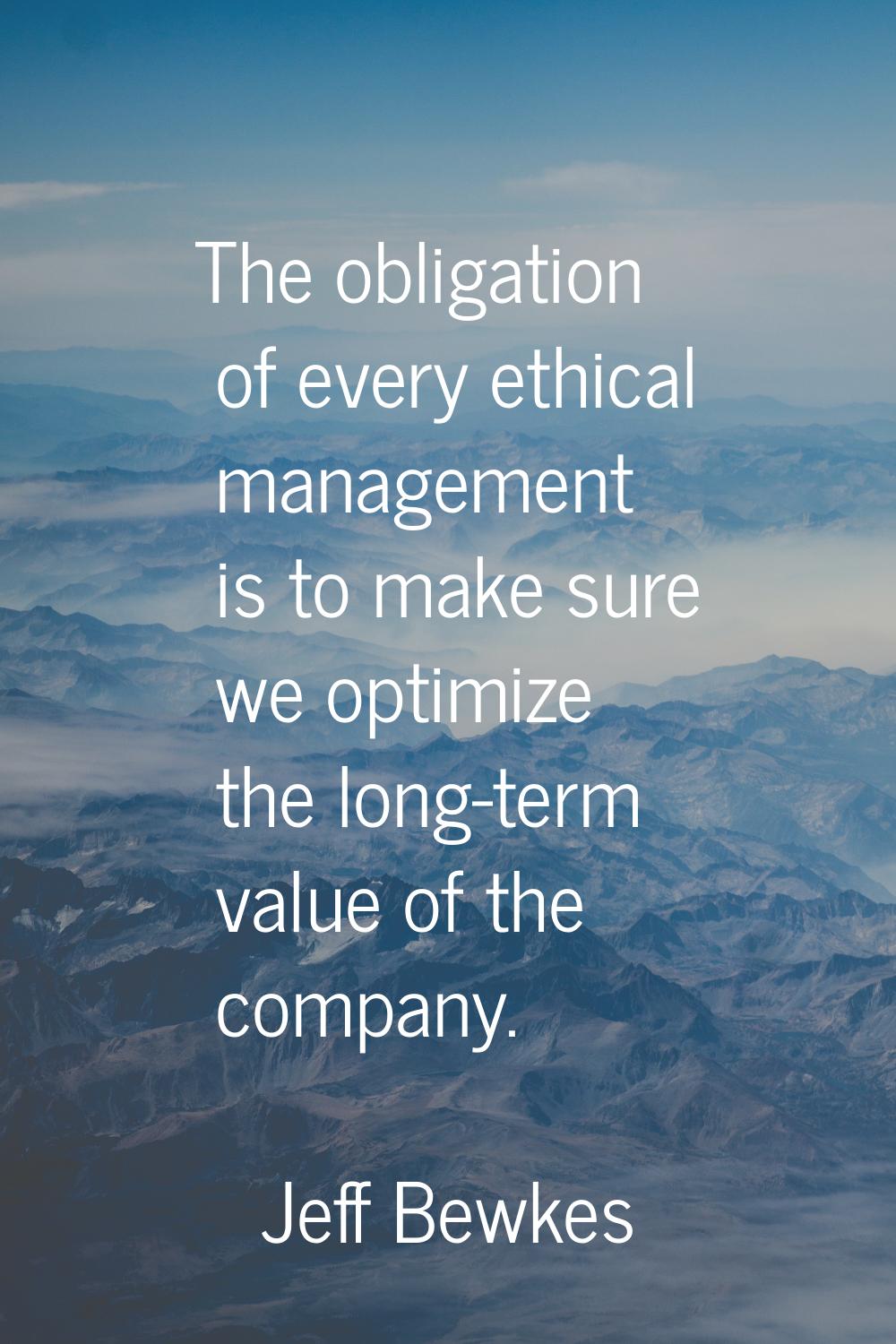 The obligation of every ethical management is to make sure we optimize the long-term value of the c
