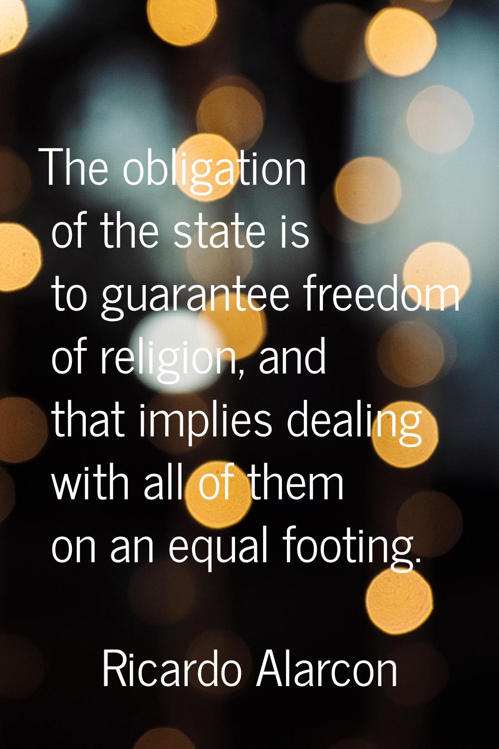 The obligation of the state is to guarantee freedom of religion, and that implies dealing with all 