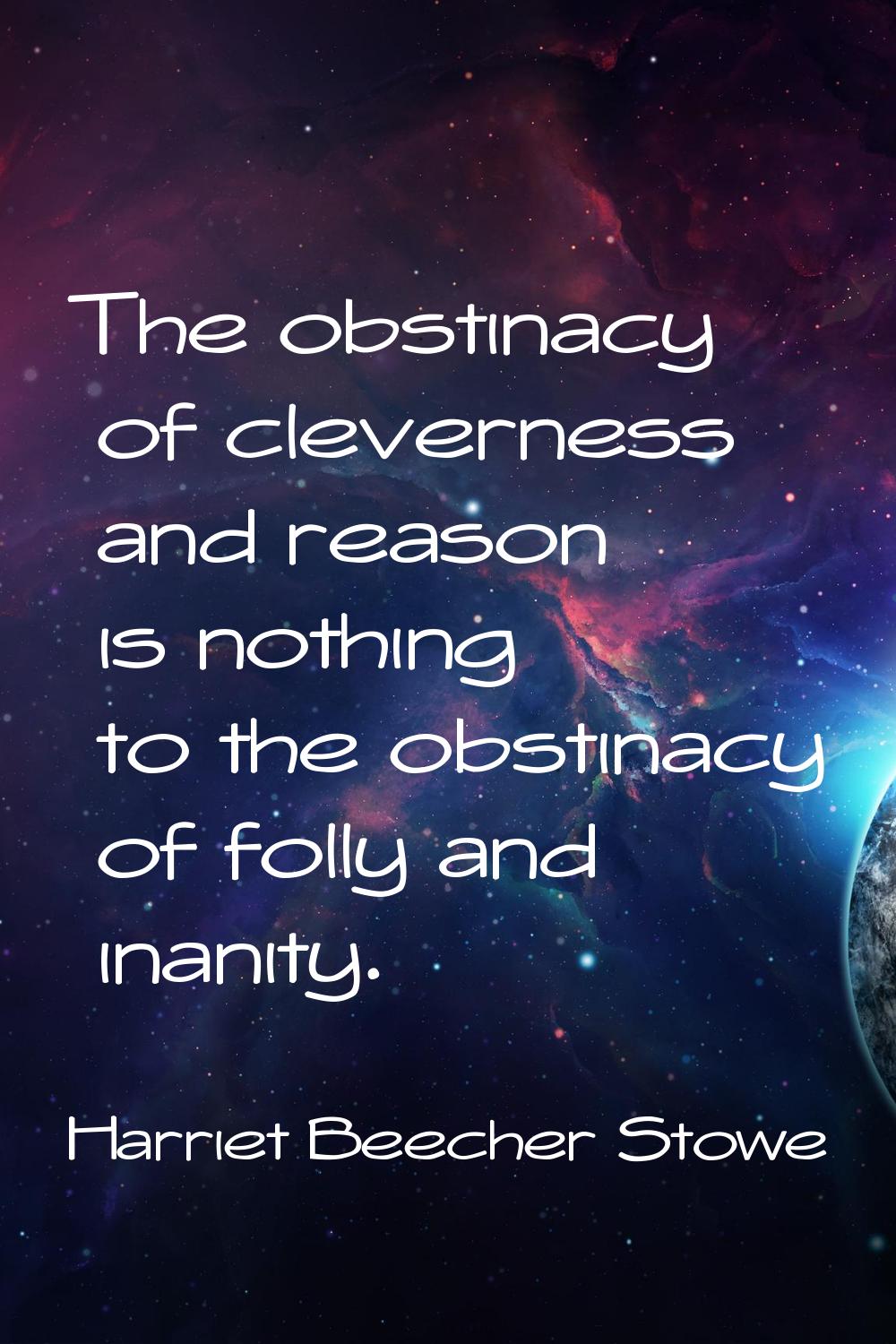 The obstinacy of cleverness and reason is nothing to the obstinacy of folly and inanity.