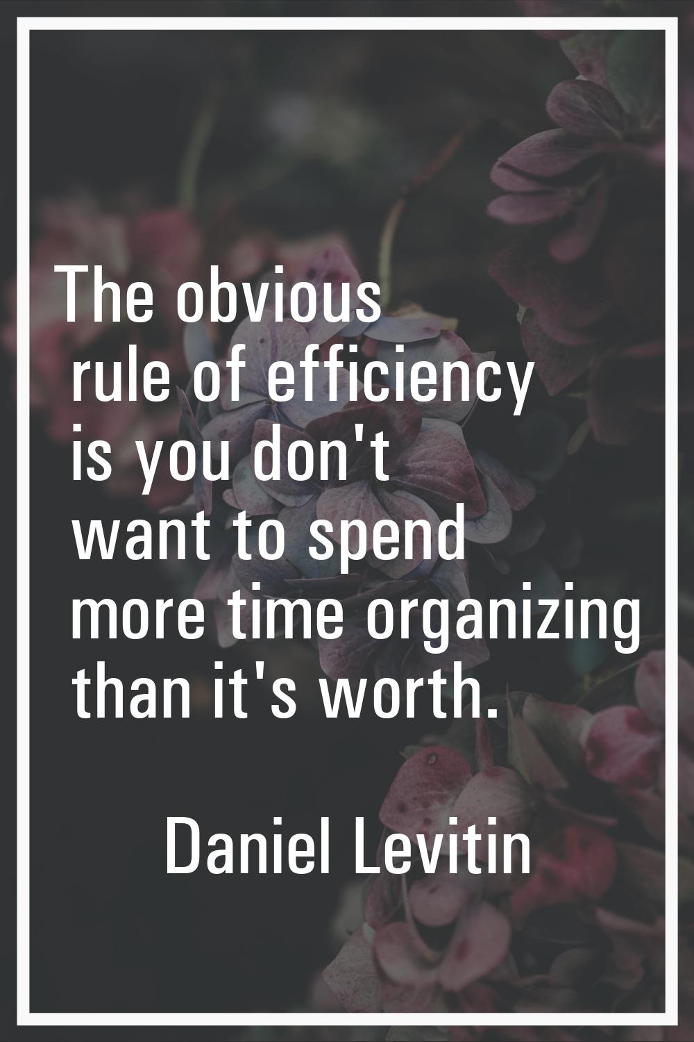 The obvious rule of efficiency is you don't want to spend more time organizing than it's worth.