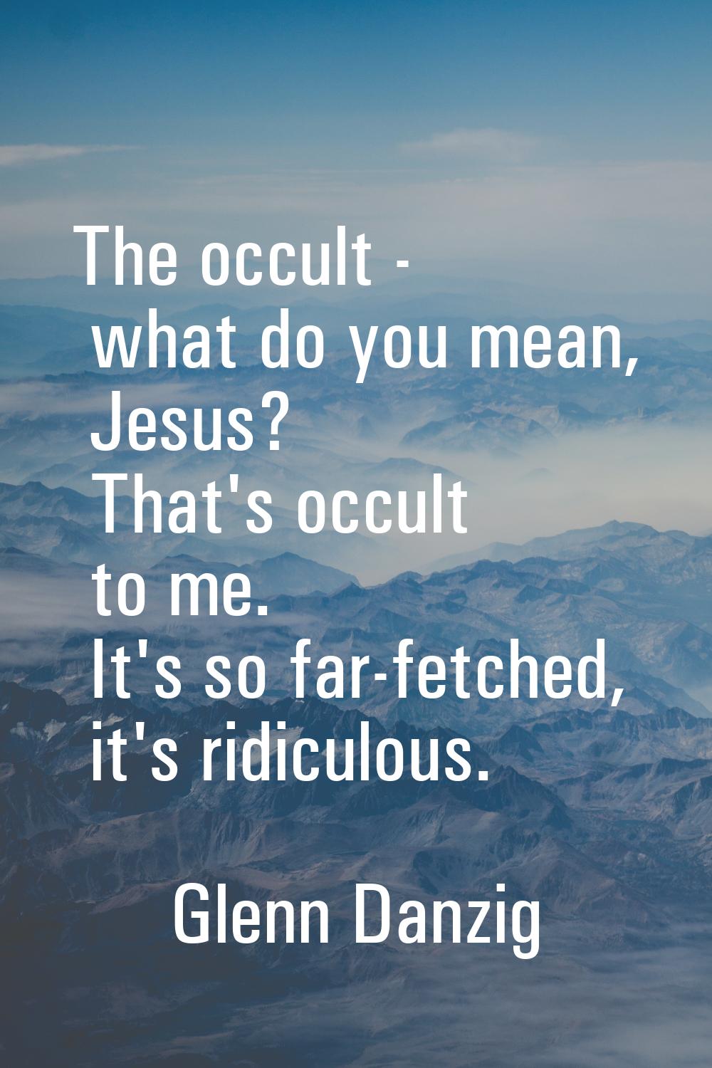The occult - what do you mean, Jesus? That's occult to me. It's so far-fetched, it's ridiculous.