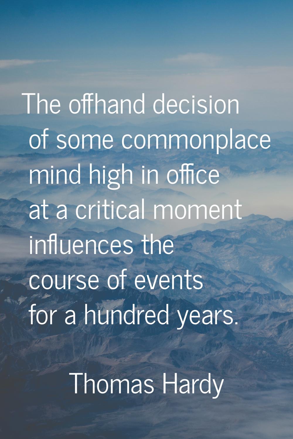 The offhand decision of some commonplace mind high in office at a critical moment influences the co