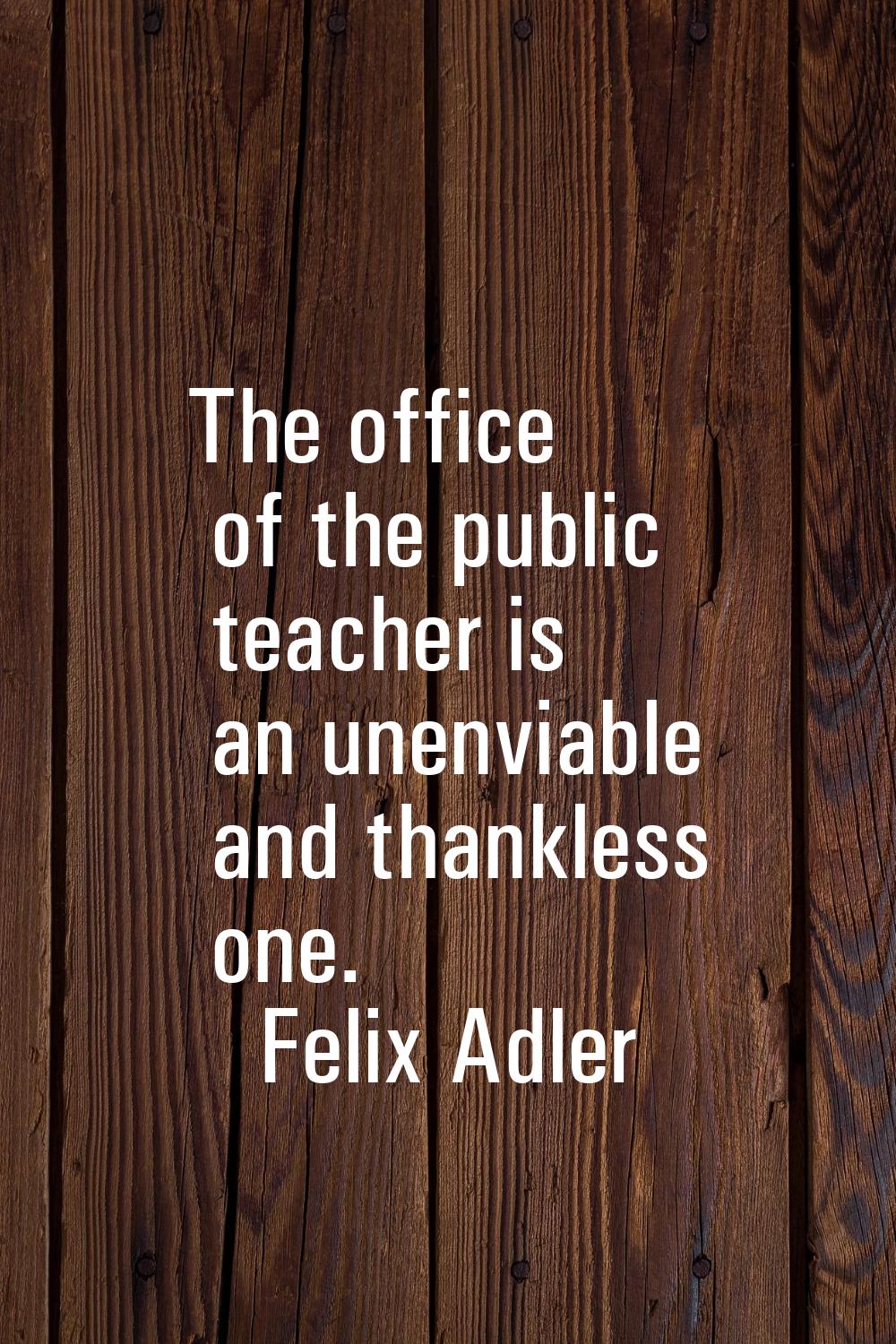 The office of the public teacher is an unenviable and thankless one.