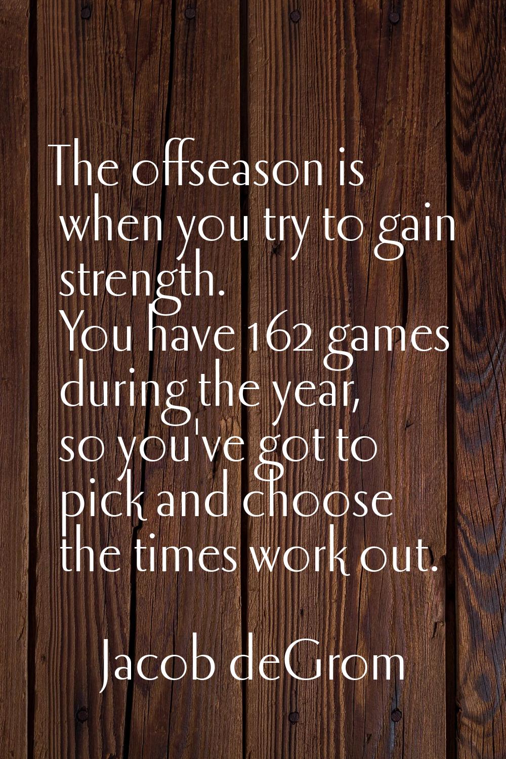 The offseason is when you try to gain strength. You have 162 games during the year, so you've got t