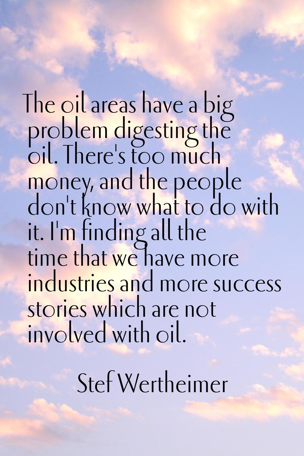 The oil areas have a big problem digesting the oil. There's too much money, and the people don't kn