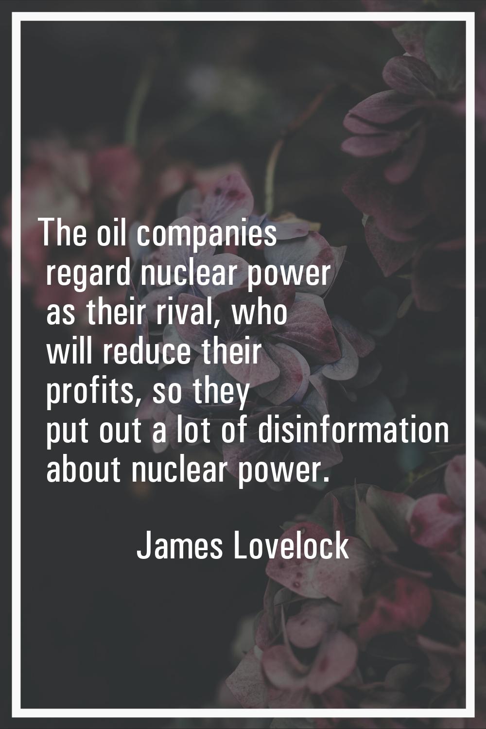 The oil companies regard nuclear power as their rival, who will reduce their profits, so they put o