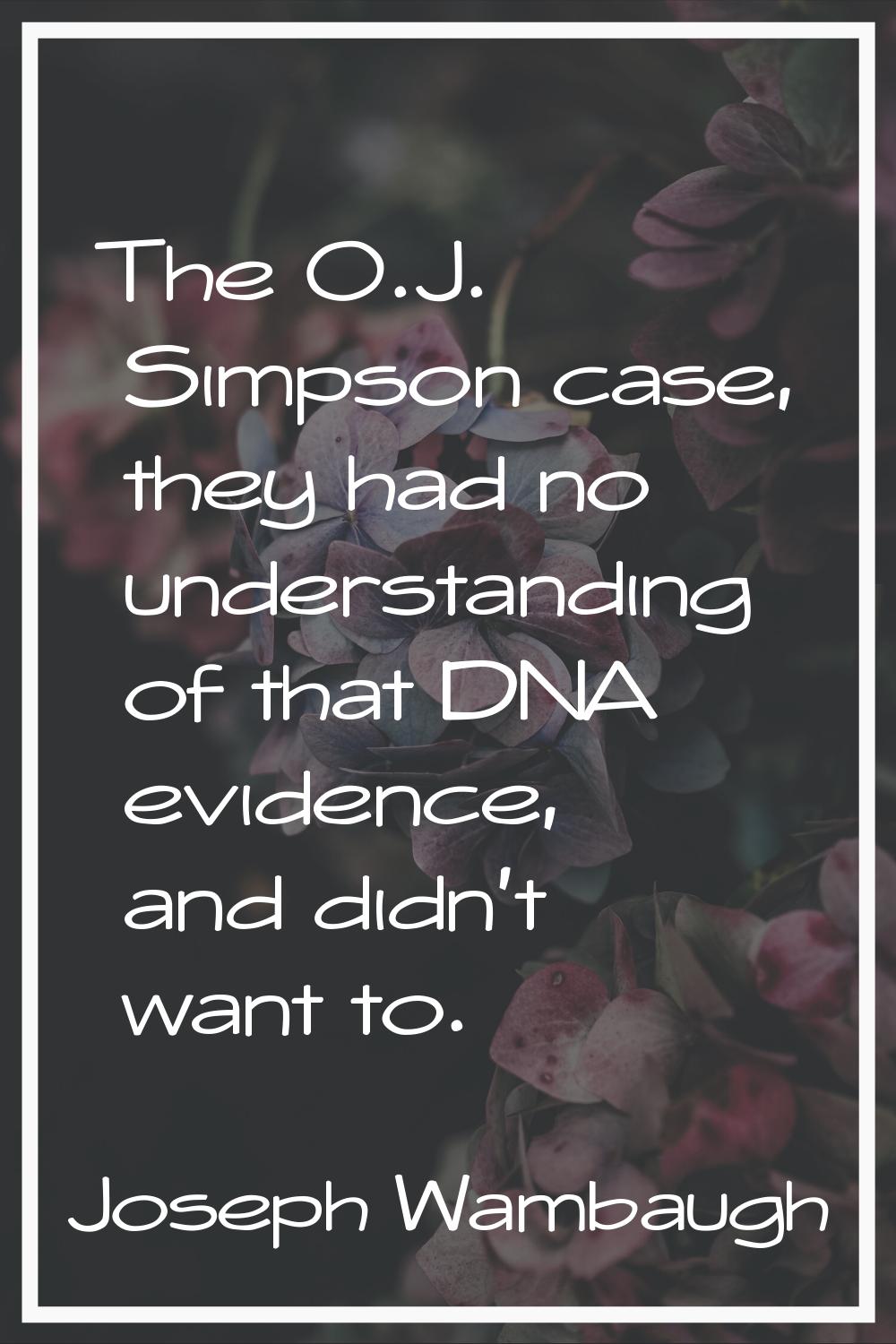 The O.J. Simpson case, they had no understanding of that DNA evidence, and didn't want to.