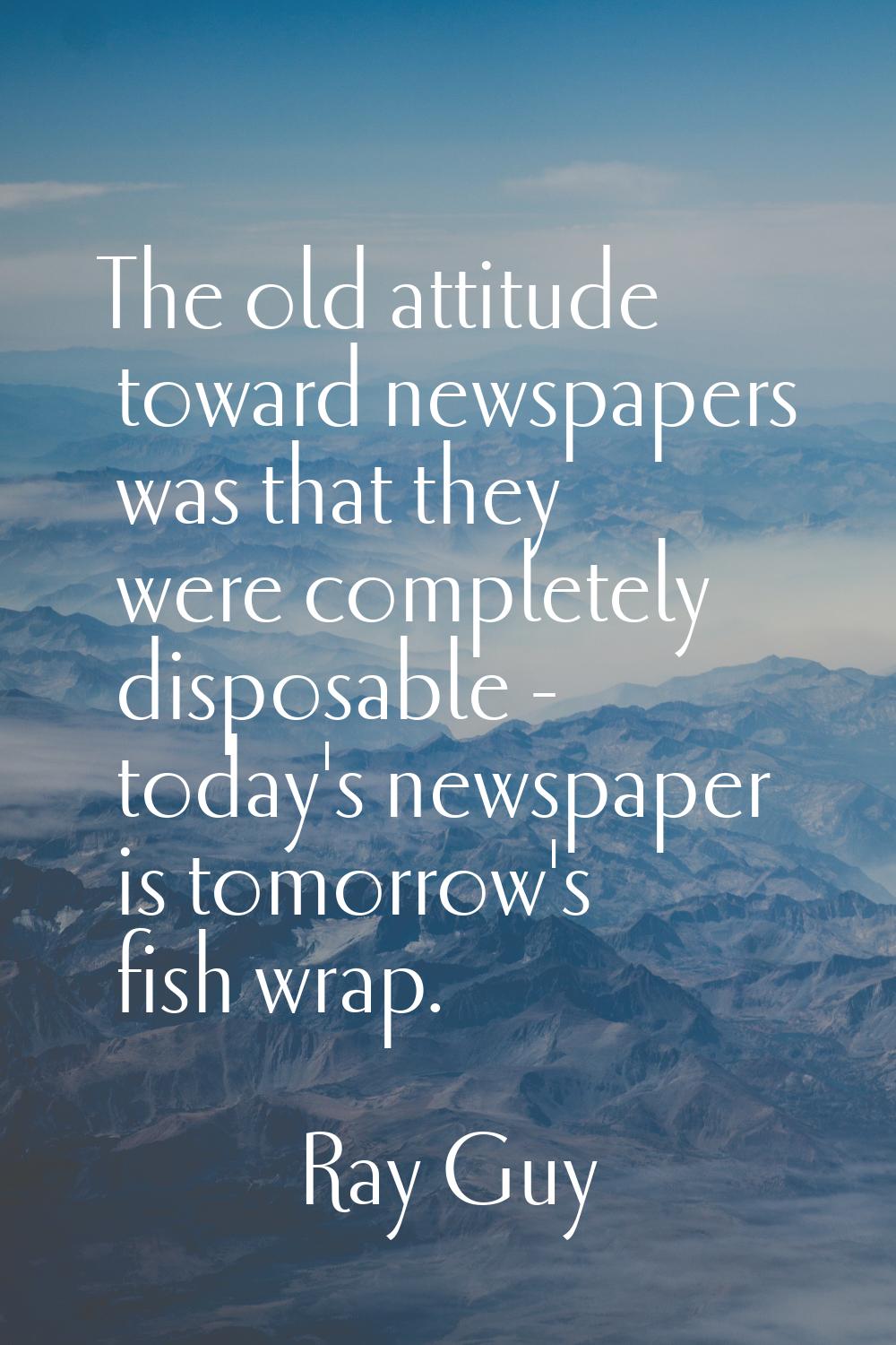 The old attitude toward newspapers was that they were completely disposable - today's newspaper is 