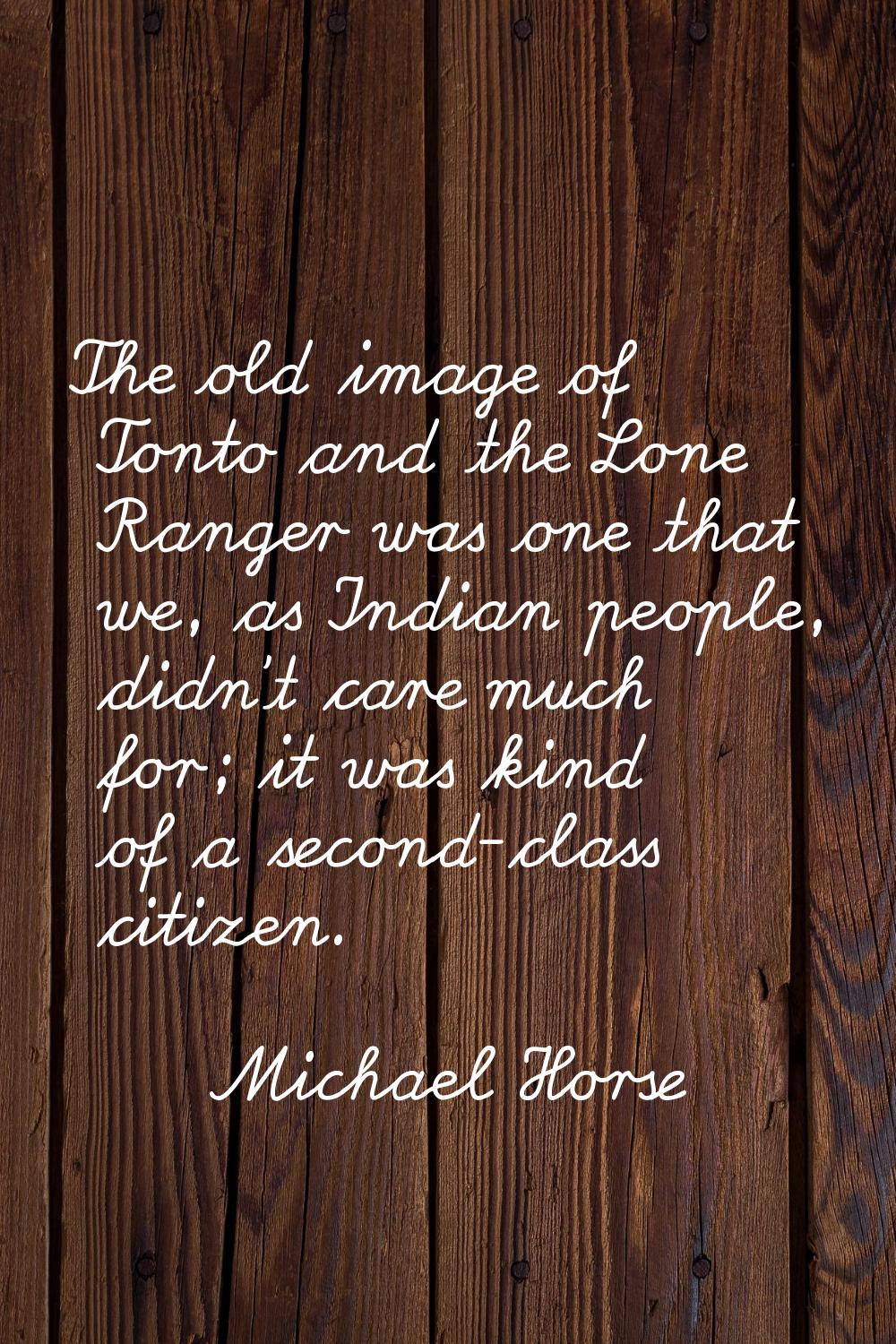 The old image of Tonto and the Lone Ranger was one that we, as Indian people, didn't care much for;