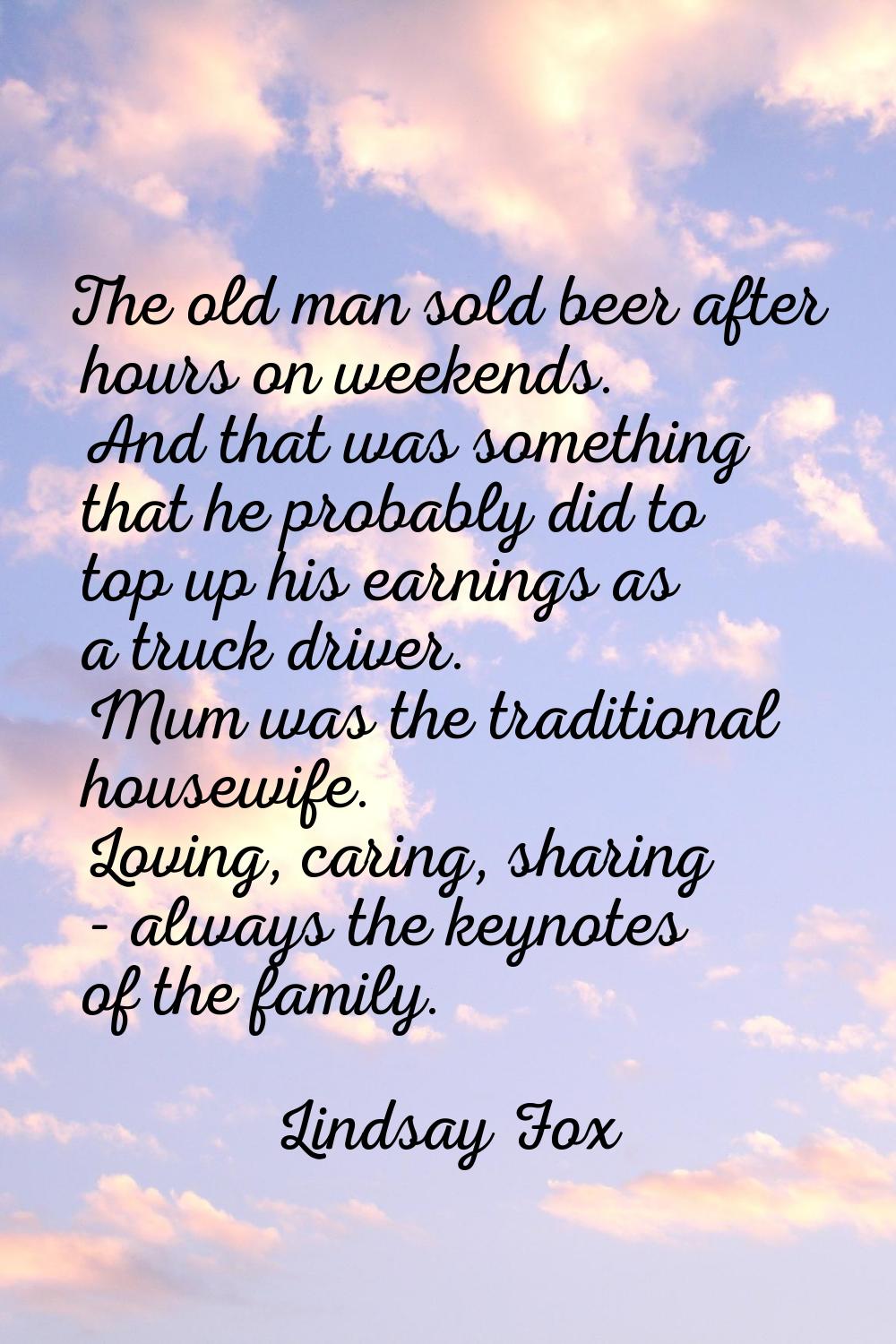 The old man sold beer after hours on weekends. And that was something that he probably did to top u