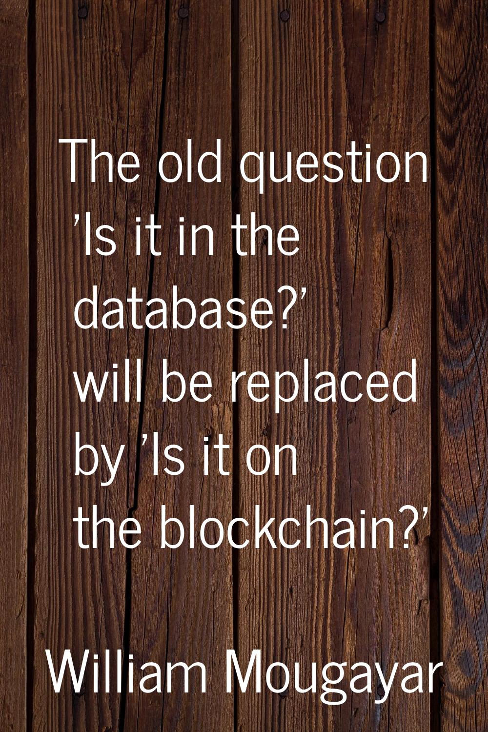 The old question 'Is it in the database?' will be replaced by 'Is it on the blockchain?'