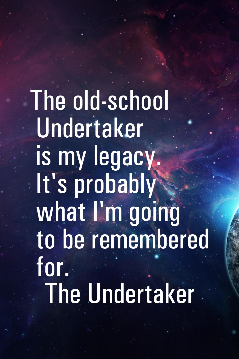 The old-school Undertaker is my legacy. It's probably what I'm going to be remembered for.