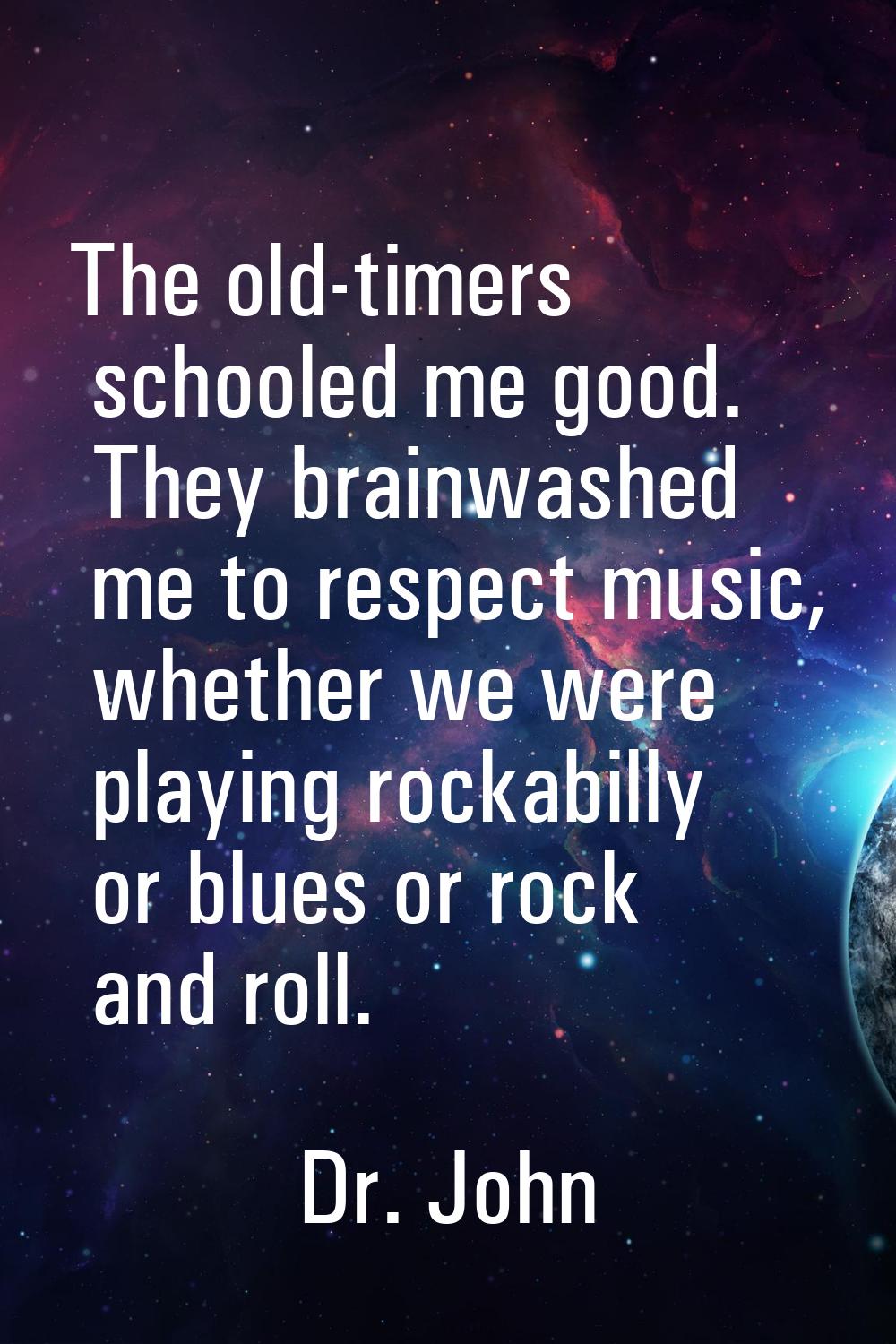The old-timers schooled me good. They brainwashed me to respect music, whether we were playing rock