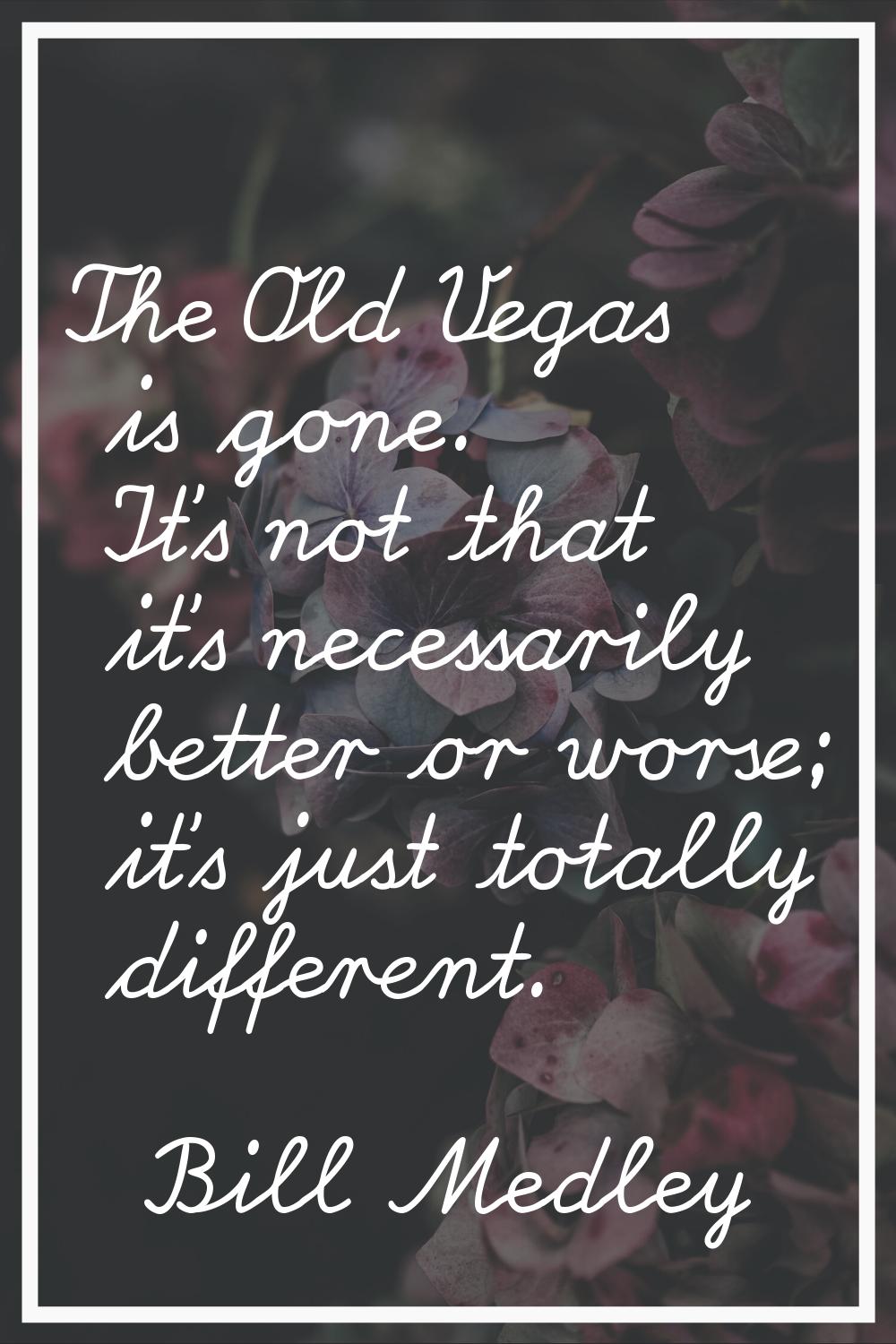 The Old Vegas is gone. It's not that it's necessarily better or worse; it's just totally different.