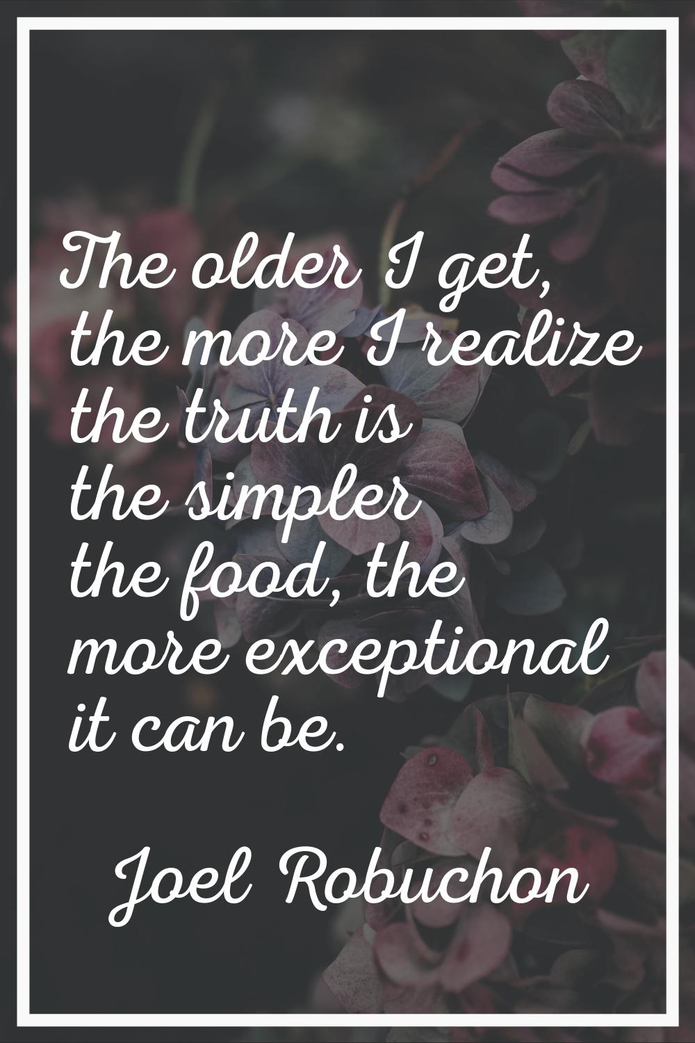 The older I get, the more I realize the truth is the simpler the food, the more exceptional it can 