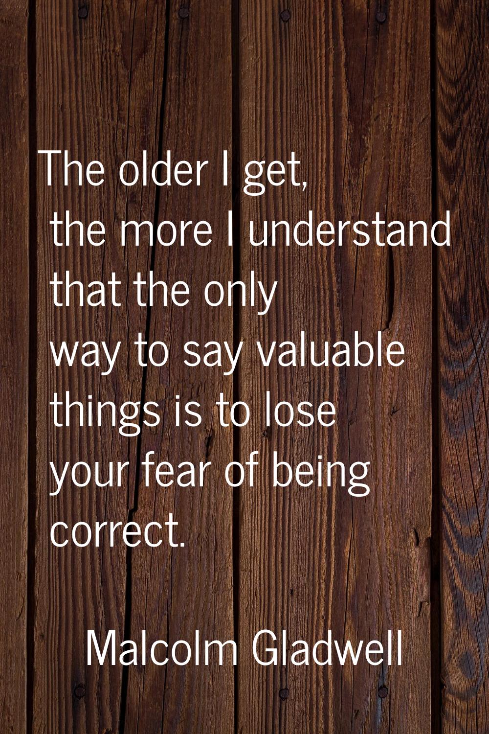 The older I get, the more I understand that the only way to say valuable things is to lose your fea