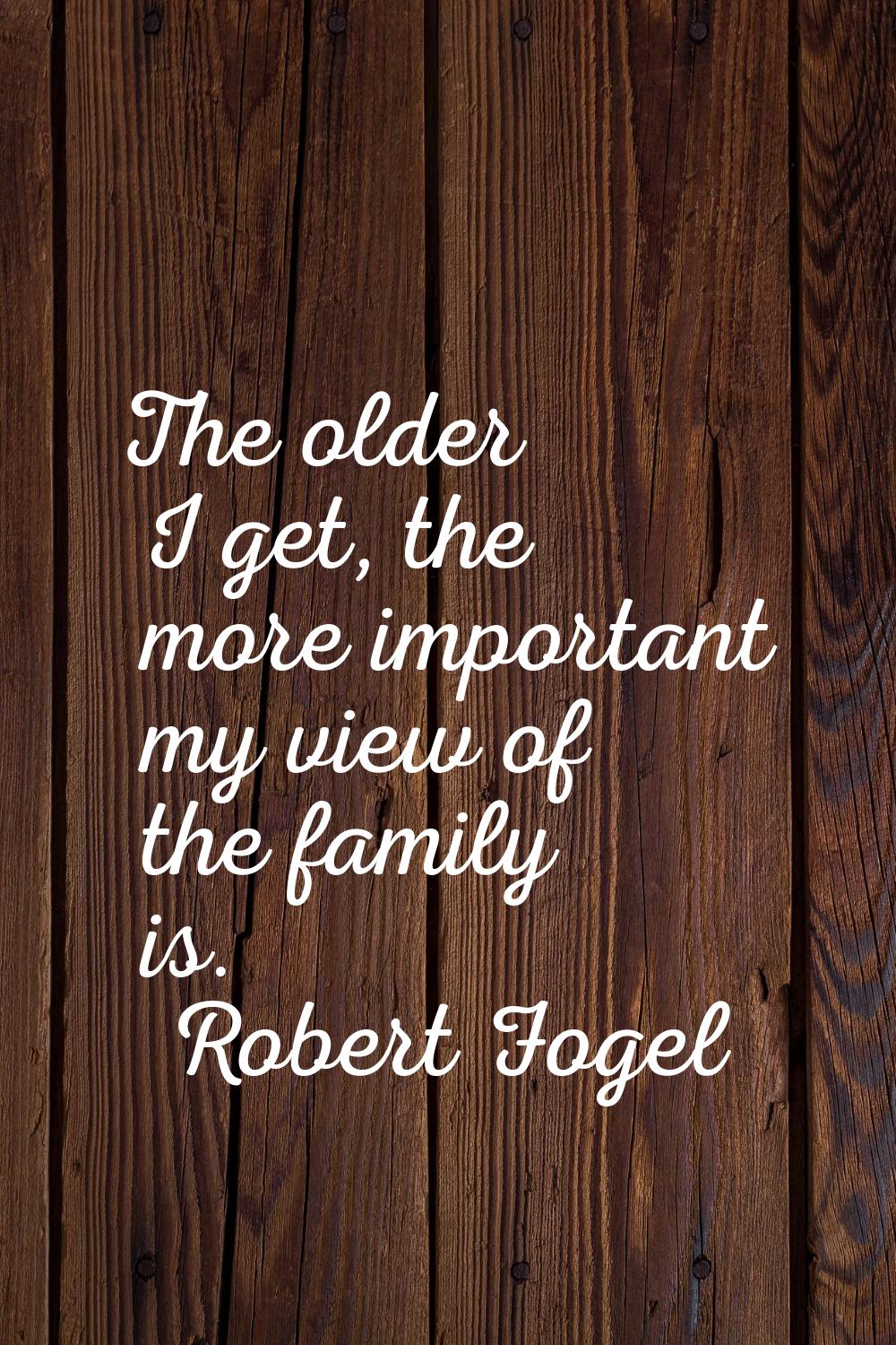 The older I get, the more important my view of the family is.